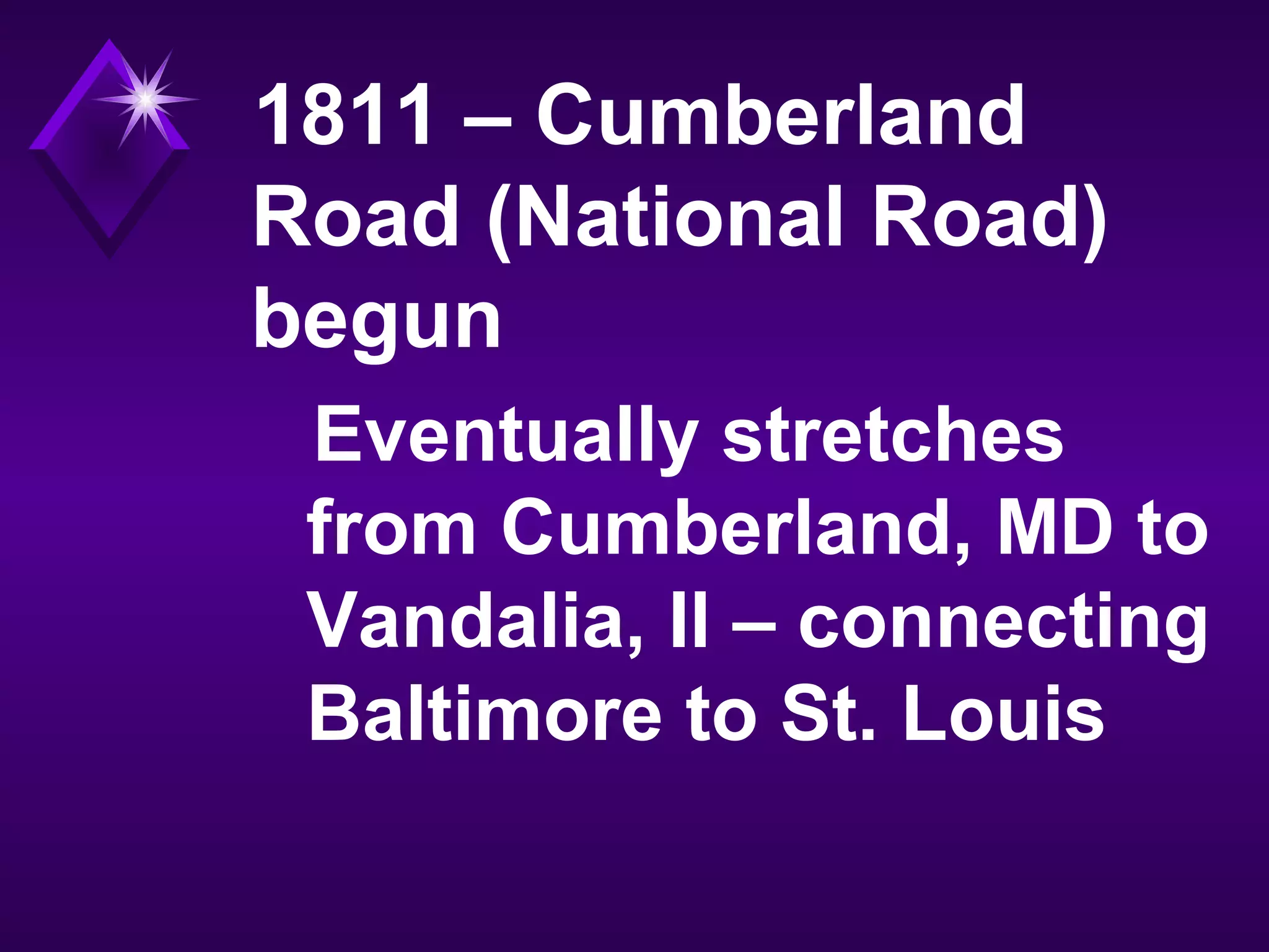 1811 – Cumberland
Road (National Road)
begun
Eventually stretches
from Cumberland, MD to
Vandalia, Il – connecting
Baltimore to St. Louis
 