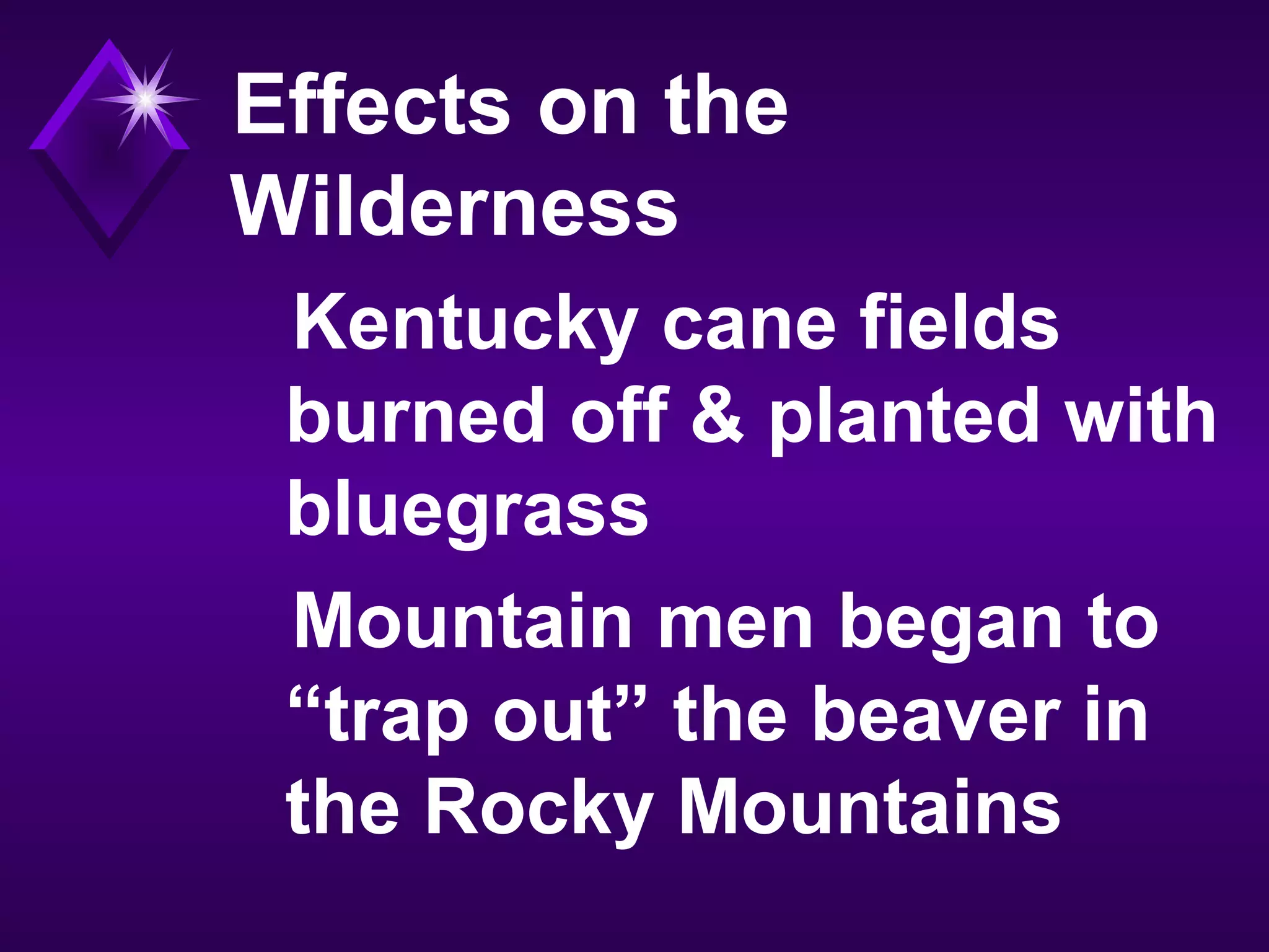 Effects on the
Wilderness
Kentucky cane fields
burned off & planted with
bluegrass
Mountain men began to
“trap out” the beaver in
the Rocky Mountains
 