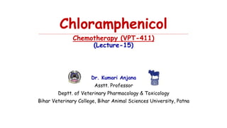 Chloramphenicol
……………………………………………………………………………………………………………………………………………………………………………………………………………………………………………
Chemotherapy (VPT-411)
(Lecture-15)
Dr. Kumari Anjana
Asstt. Professor
Deptt. of Veterinary Pharmacology & Toxicology
Bihar Veterinary College, Bihar Animal Sciences University, Patna
 