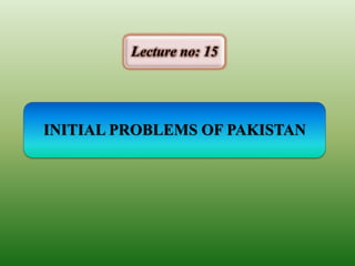 INITIAL PROBLEMS OF PAKISTAN
Lecture no: 15
 