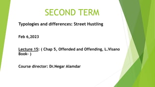 SECOND TERM
Typologies and differences: Street Hustling
Feb 6,2023
Lecture 15: ( Chap 5, Offended and Offending, L.Visano
Book- )
Course director: Dr.Negar Alamdar
 