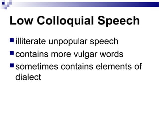 Low Colloquial Speech
illiterate unpopular speech
contains more vulgar words
sometimes contains elements of
dialect
 