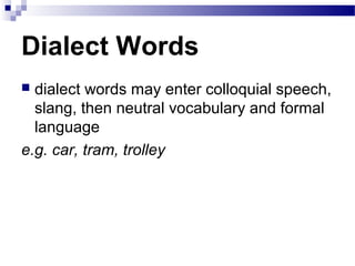 Dialect Words
 dialect words may enter colloquial speech,
slang, then neutral vocabulary and formal
language
e.g. car, tram, trolley
 