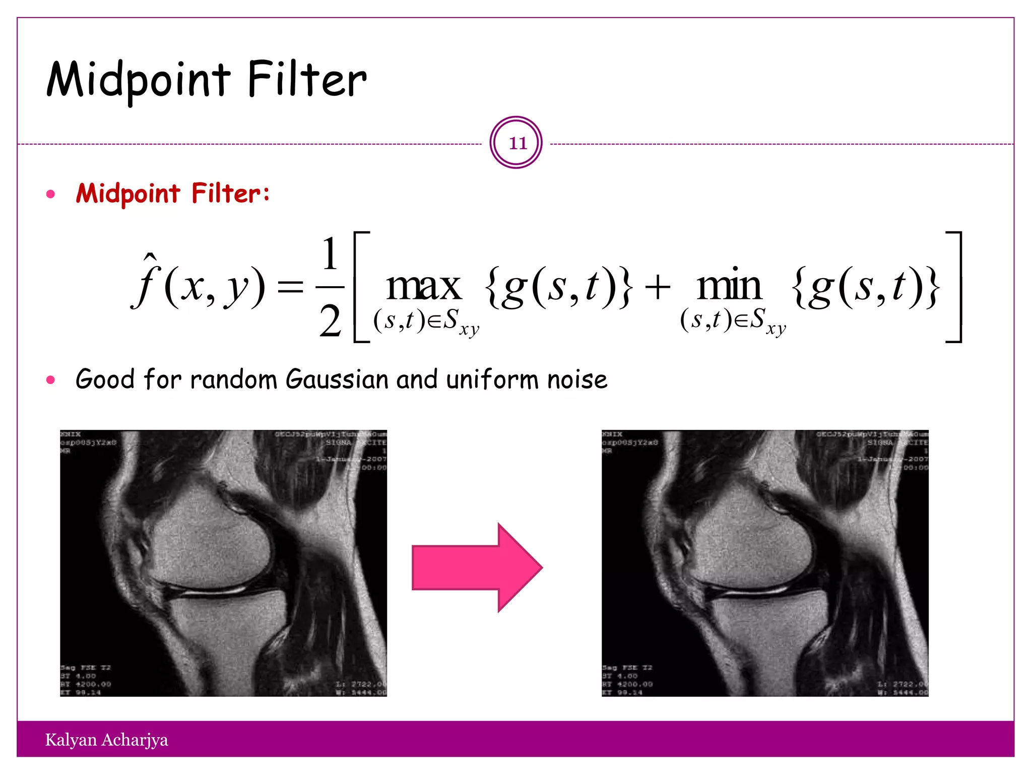 Midpoint Filter
 Midpoint Filter:
 Good for random Gaussian and uniform noise



 

)},({min)},({max
2
1
),(ˆ
),(),(
tsgtsgyxf
xyxy StsSts
11
Kalyan Acharjya
 