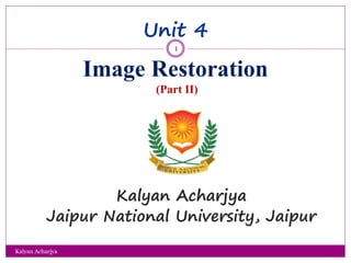 Unit 4
Image Restoration
(Part II)
Kalyan Acharjya
Jaipur National University, Jaipur
1
Kalyan Acharjya
 