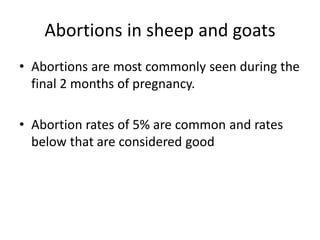 Abortions in sheep and goats
• Abortions are most commonly seen during the
final 2 months of pregnancy.
• Abortion rates of 5% are common and rates
below that are considered good
 
