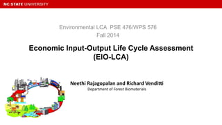 Economic Input-Output Life Cycle Assessment
(EIO-LCA)
Environmental LCA PSE 476/WPS 576
Fall 2014
Neethi Rajagopalan and Richard Venditti
Department of Forest Biomaterials
 