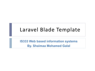 Laravel Blade Template
IS333 Web based information systems
By. Shaimaa Mohamed Galal
 
