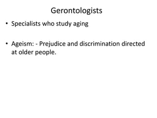 Gerontologists
• Specialists who study aging
• Ageism: - Prejudice and discrimination directed
at older people.
 