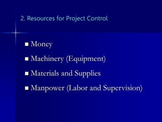 2. Resources for Project Control
 Money
 Machinery (Equipment)
 Materials and Supplies
 Manpower (Labor and Supervision)
 