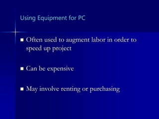 Using Equipment for PC
 Often used to augment labor in order to
speed up project
 Can be expensive
 May involve renting or purchasing
 