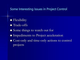 Some Interesting Issues in Project Control
 Flexibility
 Trade-offs
 Some things to watch out for
 Impediments to Project acceleration
 Cost-only and time-only actions to control
projects
 