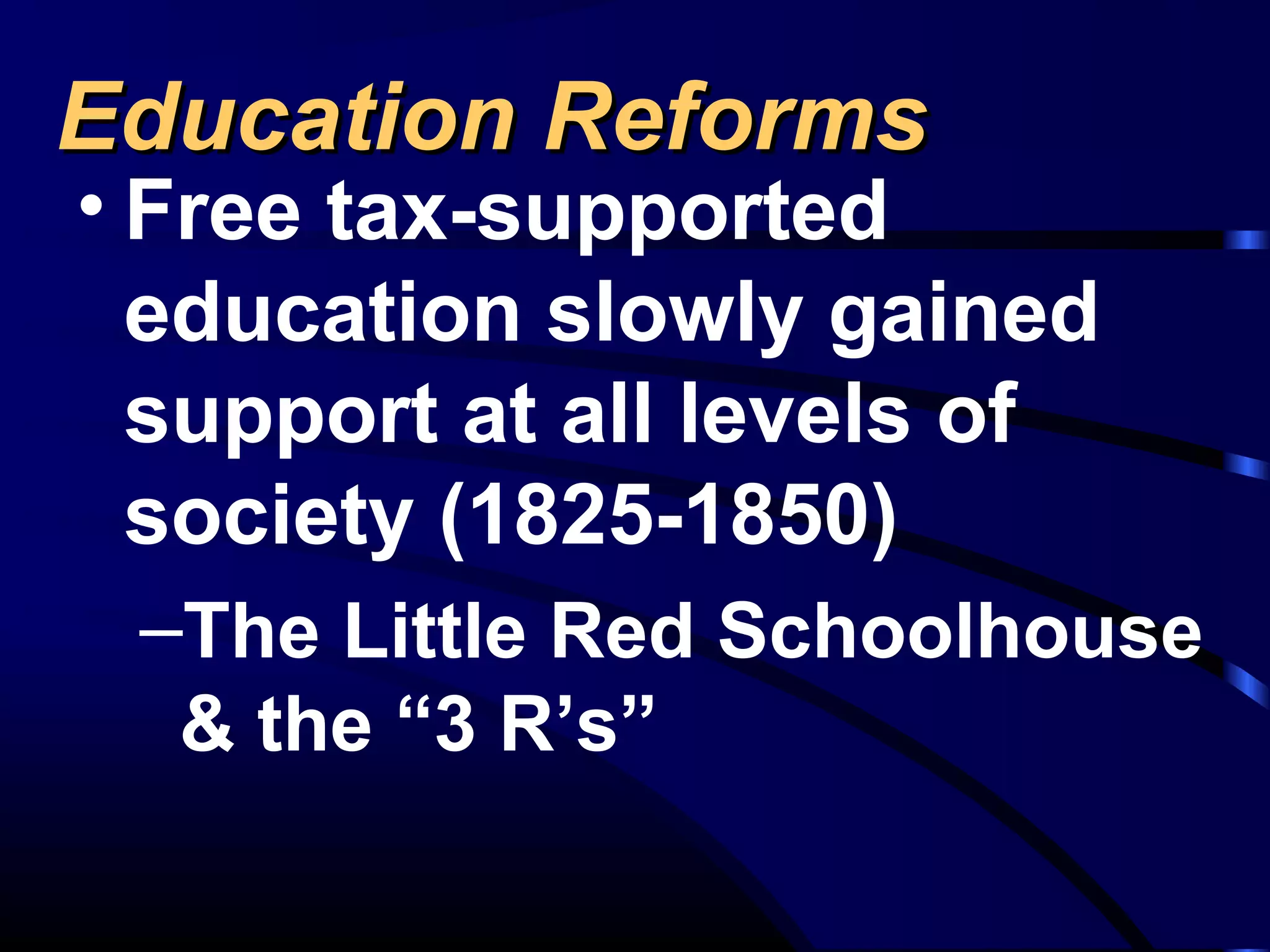Education ReformsEducation Reforms
• Free tax-supported
education slowly gained
support at all levels of
society (1825-1850)
–The Little Red Schoolhouse
& the “3 R’s”
 
