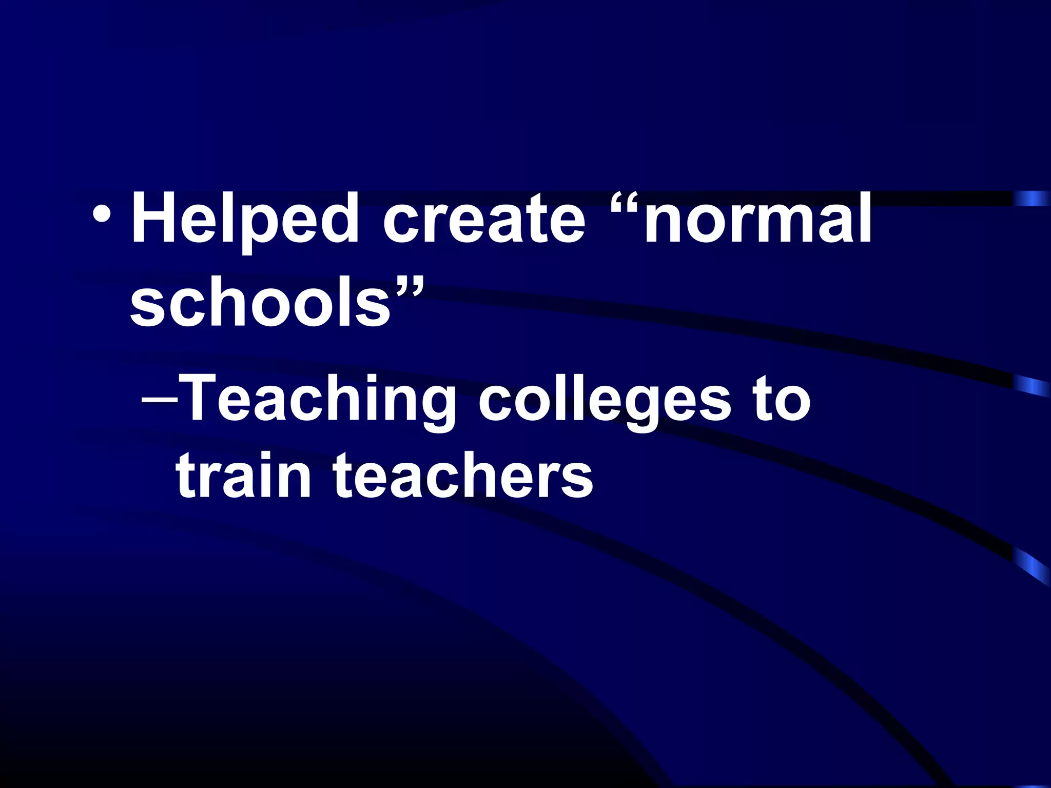• Helped create “normal
schools”
–Teaching colleges to
train teachers
 