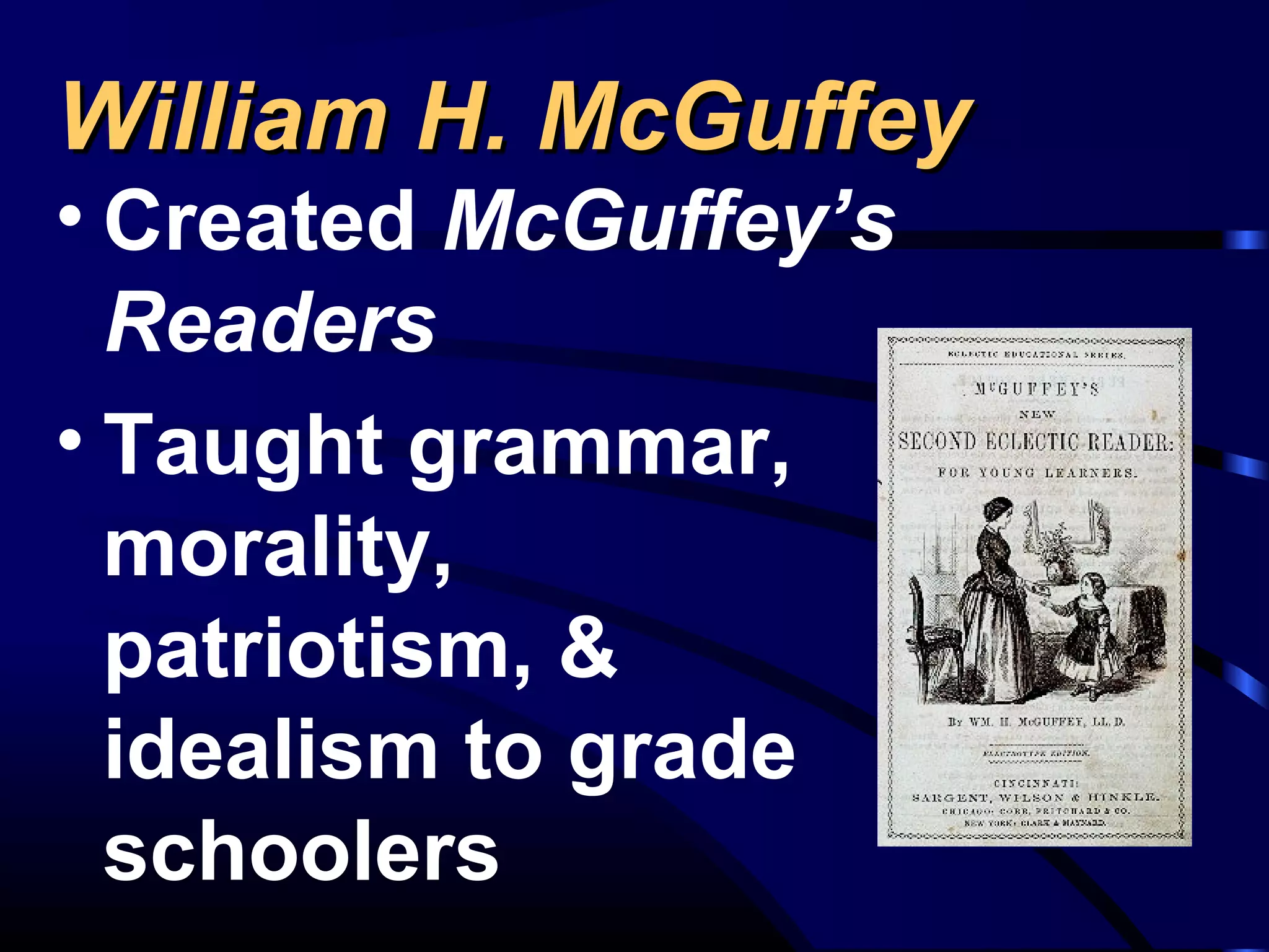 William H. McGuffeyWilliam H. McGuffey
• Created McGuffey’s
Readers
• Taught grammar,
morality,
patriotism, &
idealism to grade
schoolers
 