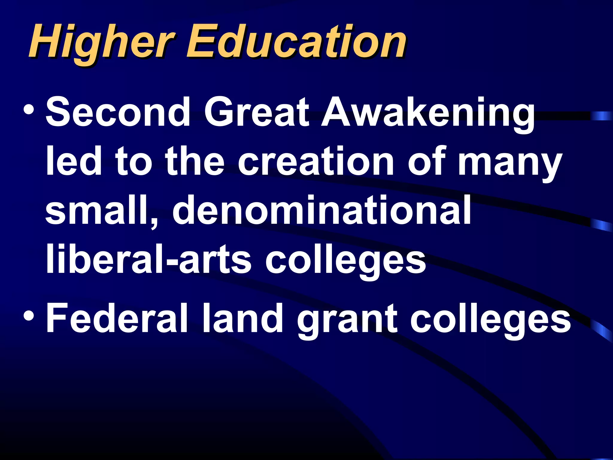 Higher EducationHigher Education
• Second Great Awakening
led to the creation of many
small, denominational
liberal-arts colleges
• Federal land grant colleges
 