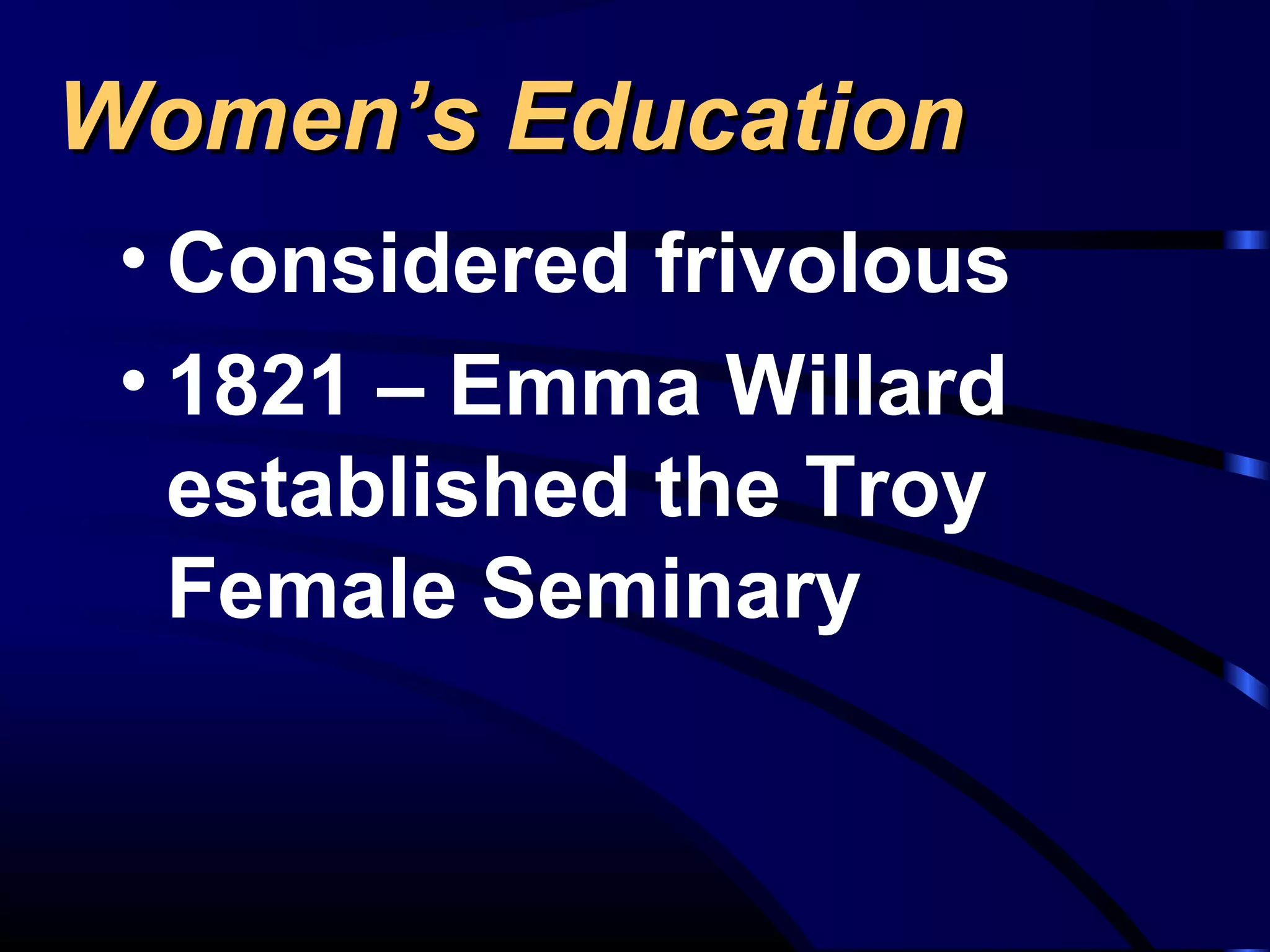 Women’s EducationWomen’s Education
• Considered frivolous
• 1821 – Emma Willard
established the Troy
Female Seminary
 