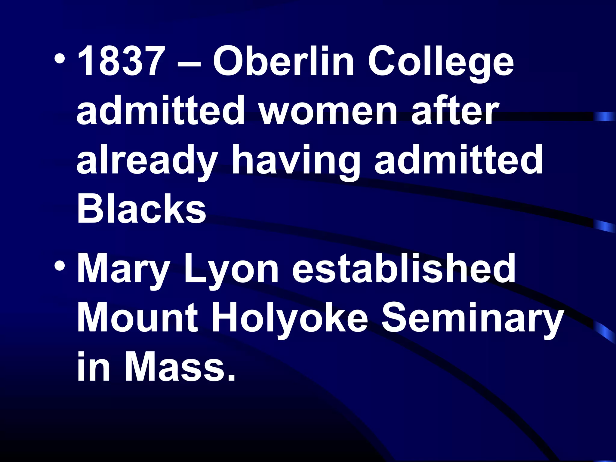 • 1837 – Oberlin College
admitted women after
already having admitted
Blacks
• Mary Lyon established
Mount Holyoke Seminary
in Mass.
 