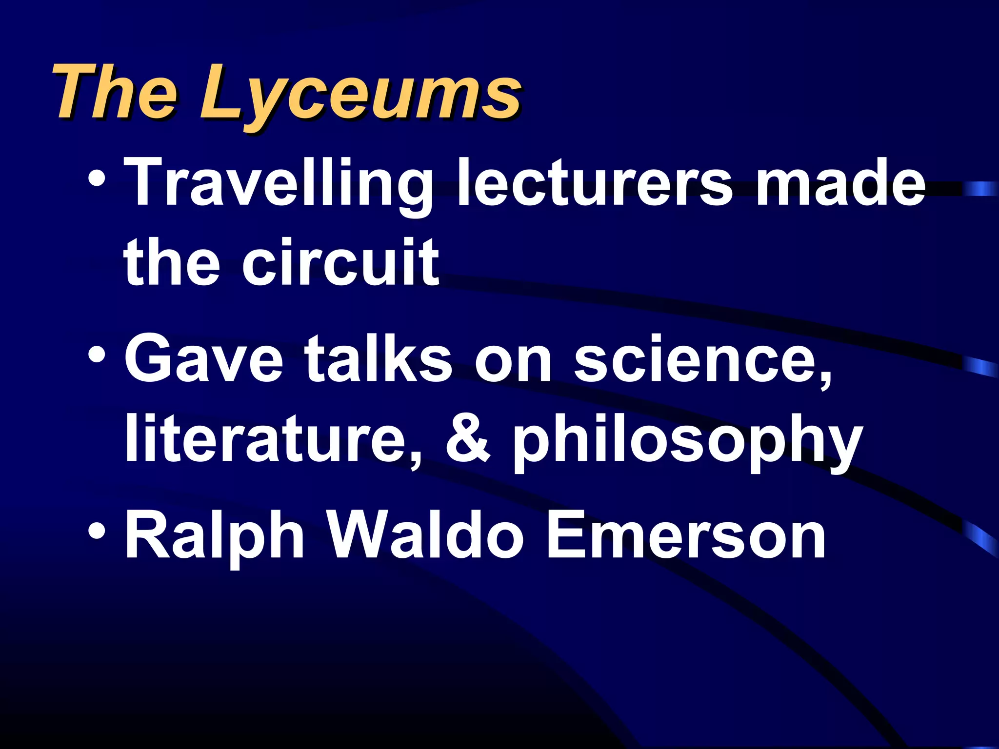 The LyceumsThe Lyceums
• Travelling lecturers made
the circuit
• Gave talks on science,
literature, & philosophy
• Ralph Waldo Emerson
 