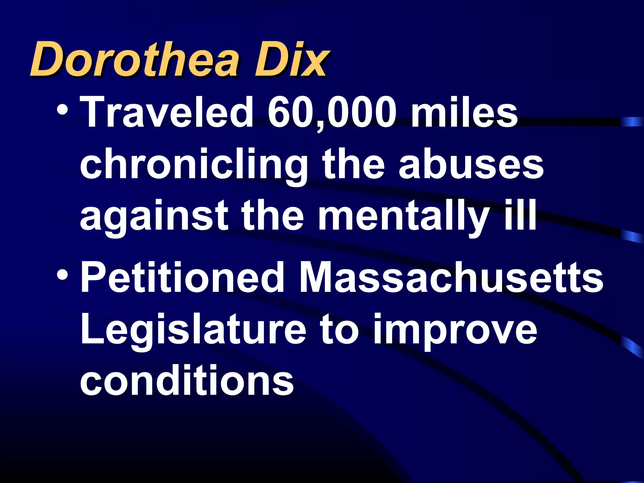 Dorothea DixDorothea Dix
• Traveled 60,000 miles
chronicling the abuses
against the mentally ill
• Petitioned Massachusetts
Legislature to improve
conditions
 