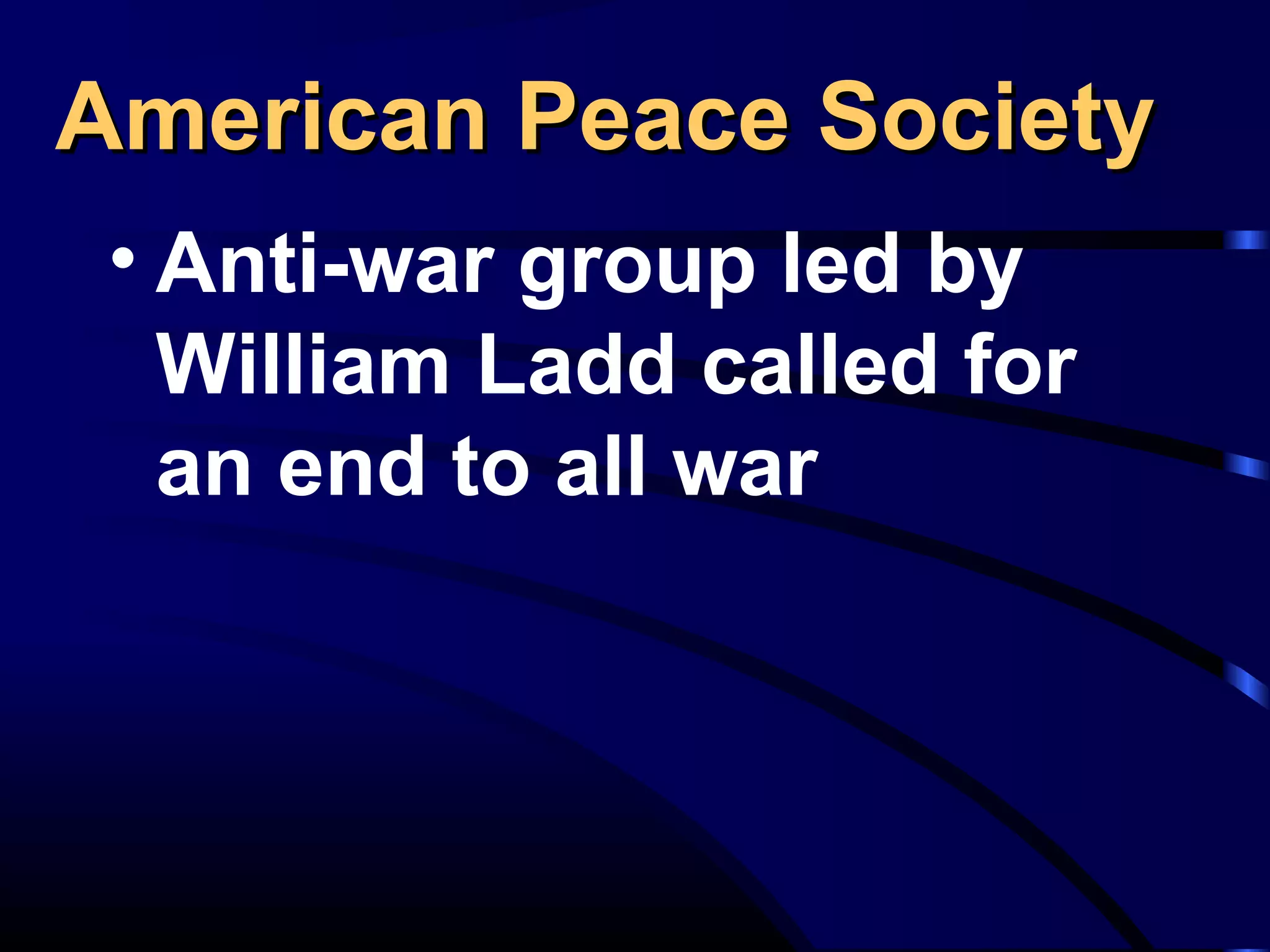 American Peace SocietyAmerican Peace Society
• Anti-war group led by
William Ladd called for
an end to all war
 