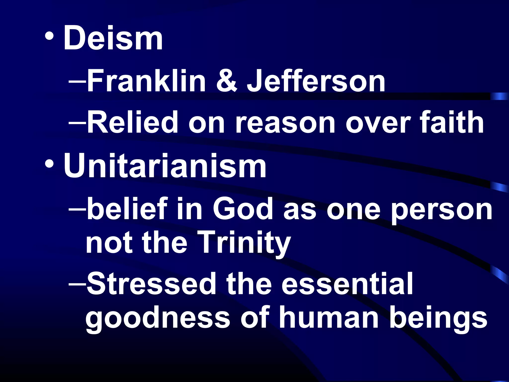 • Deism
–Franklin & Jefferson
–Relied on reason over faith
• Unitarianism
–belief in God as one person
not the Trinity
–Stressed the essential
goodness of human beings
 