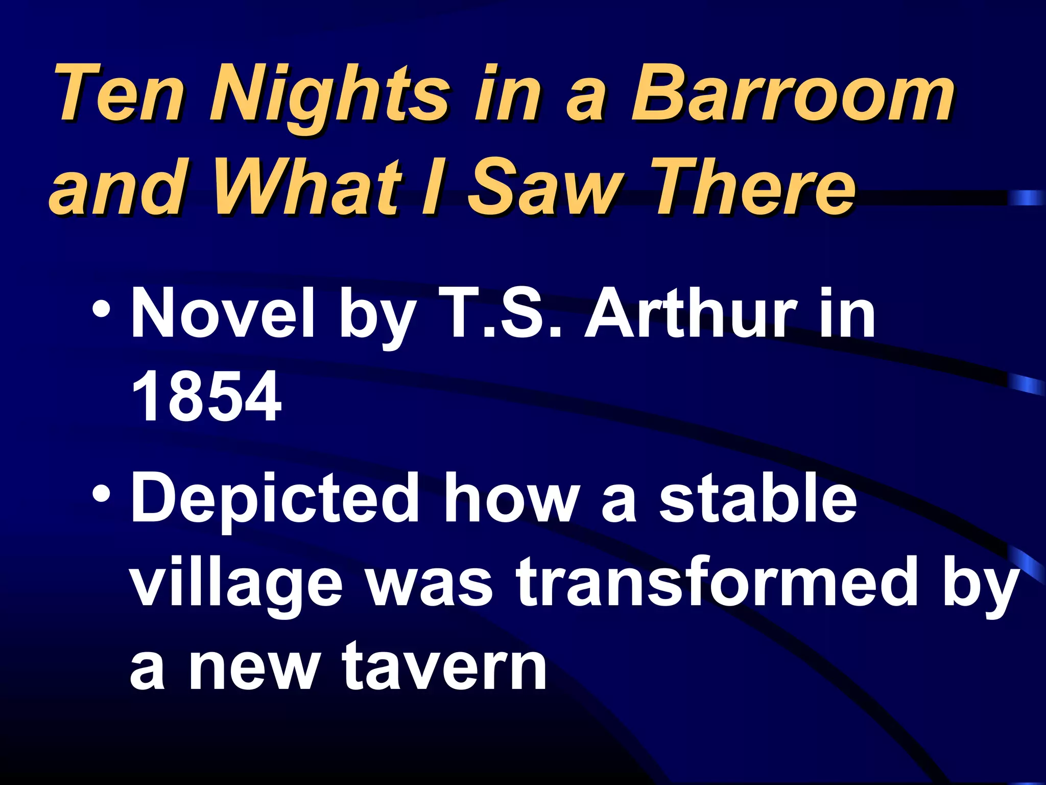 Ten Nights in a BarroomTen Nights in a Barroom
and What I Saw Thereand What I Saw There
• Novel by T.S. Arthur in
1854
• Depicted how a stable
village was transformed by
a new tavern
 