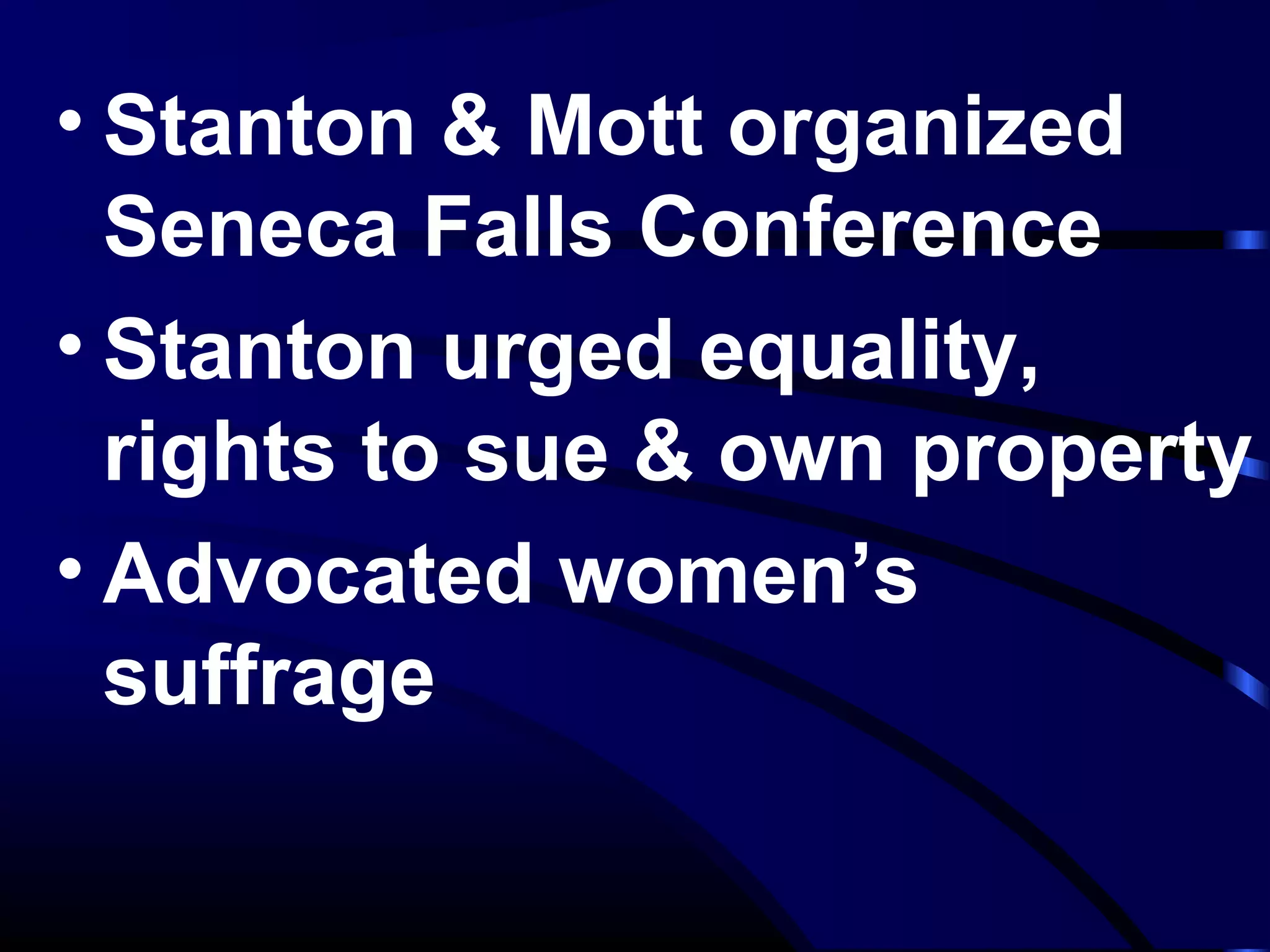 • Stanton & Mott organized
Seneca Falls Conference
• Stanton urged equality,
rights to sue & own property
• Advocated women’s
suffrage
 