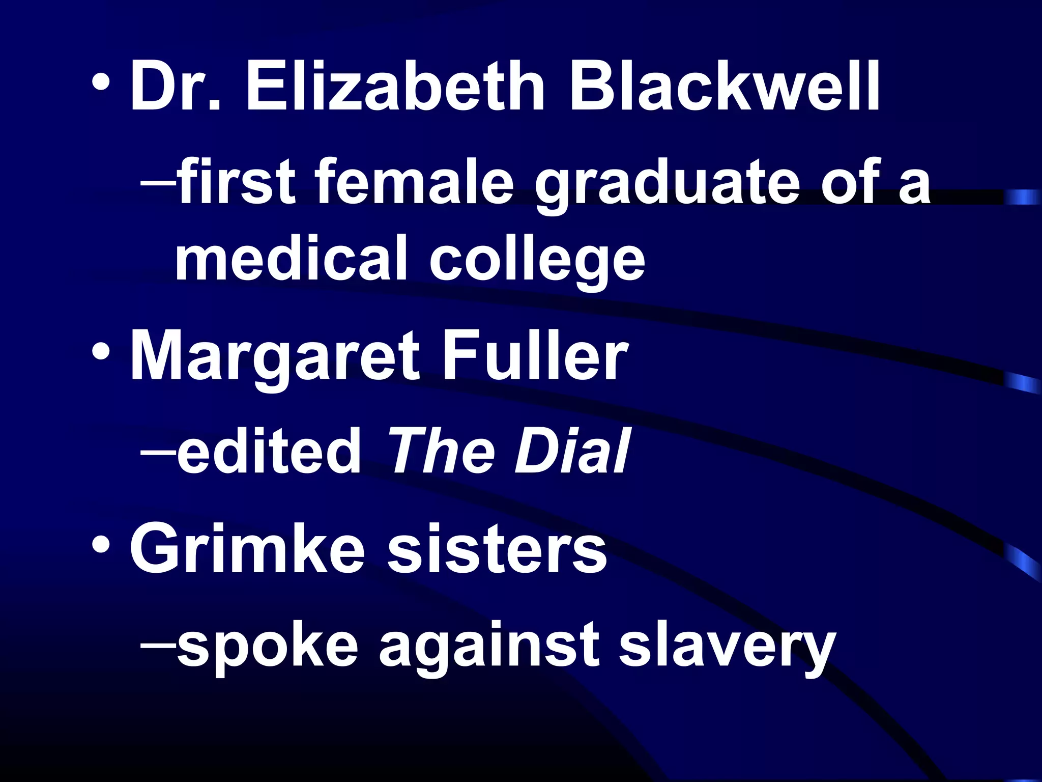 • Dr. Elizabeth Blackwell
–first female graduate of a
medical college
• Margaret Fuller
–edited The Dial
• Grimke sisters
–spoke against slavery
 