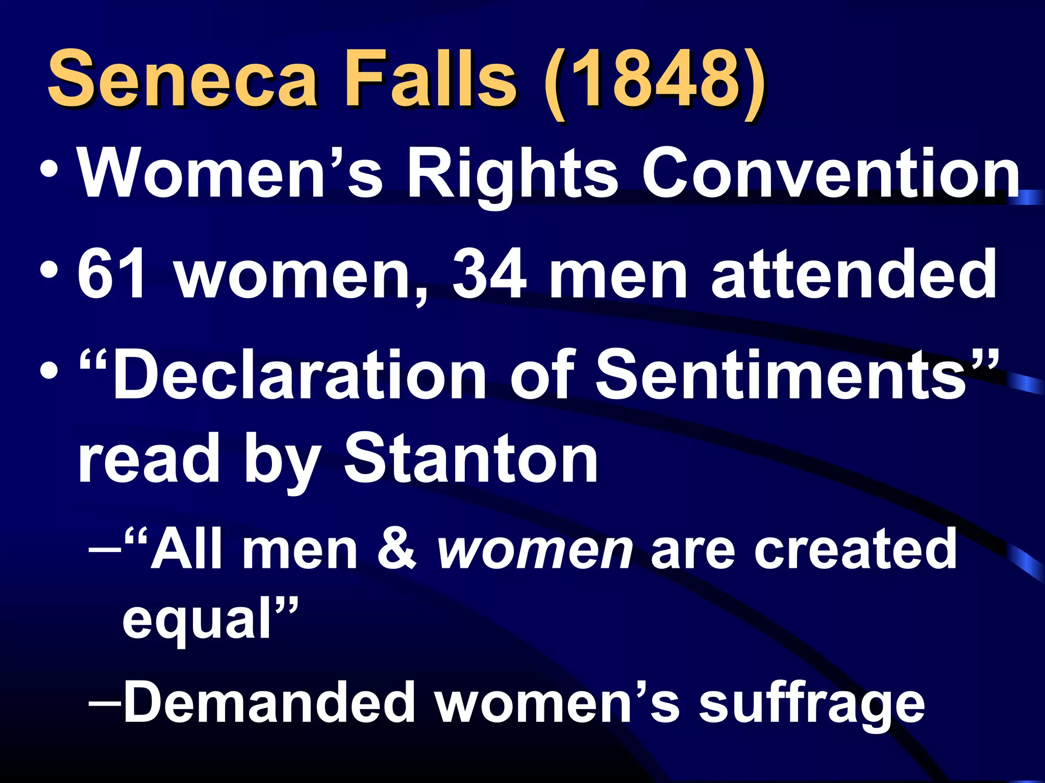 Seneca Falls (1848)Seneca Falls (1848)
• Women’s Rights Convention
• 61 women, 34 men attended
• “Declaration of Sentiments”
read by Stanton
–“All men & women are created
equal”
–Demanded women’s suffrage
 