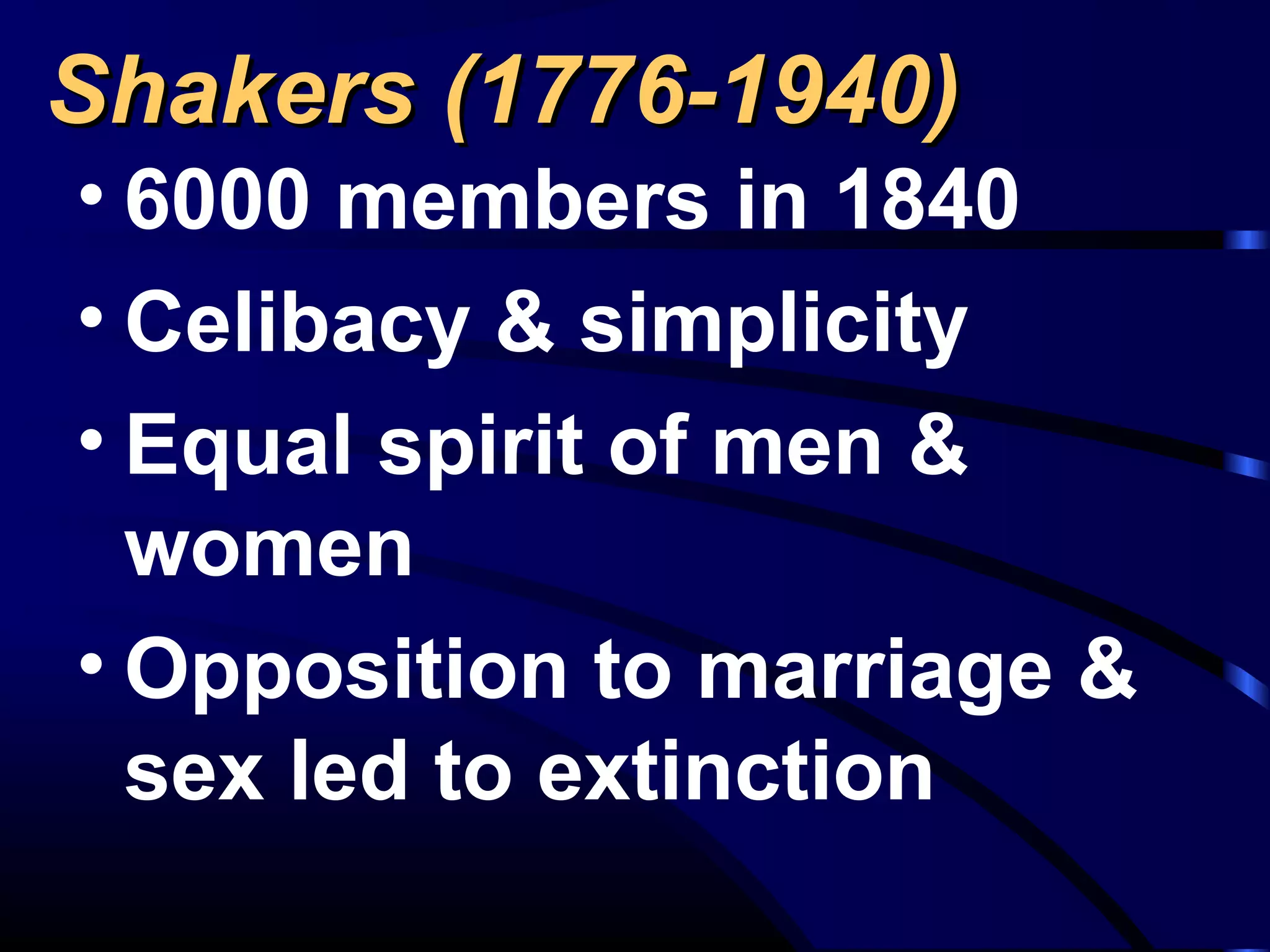Shakers (1776-1940)Shakers (1776-1940)
• 6000 members in 1840
• Celibacy & simplicity
• Equal spirit of men &
women
• Opposition to marriage &
sex led to extinction
 
