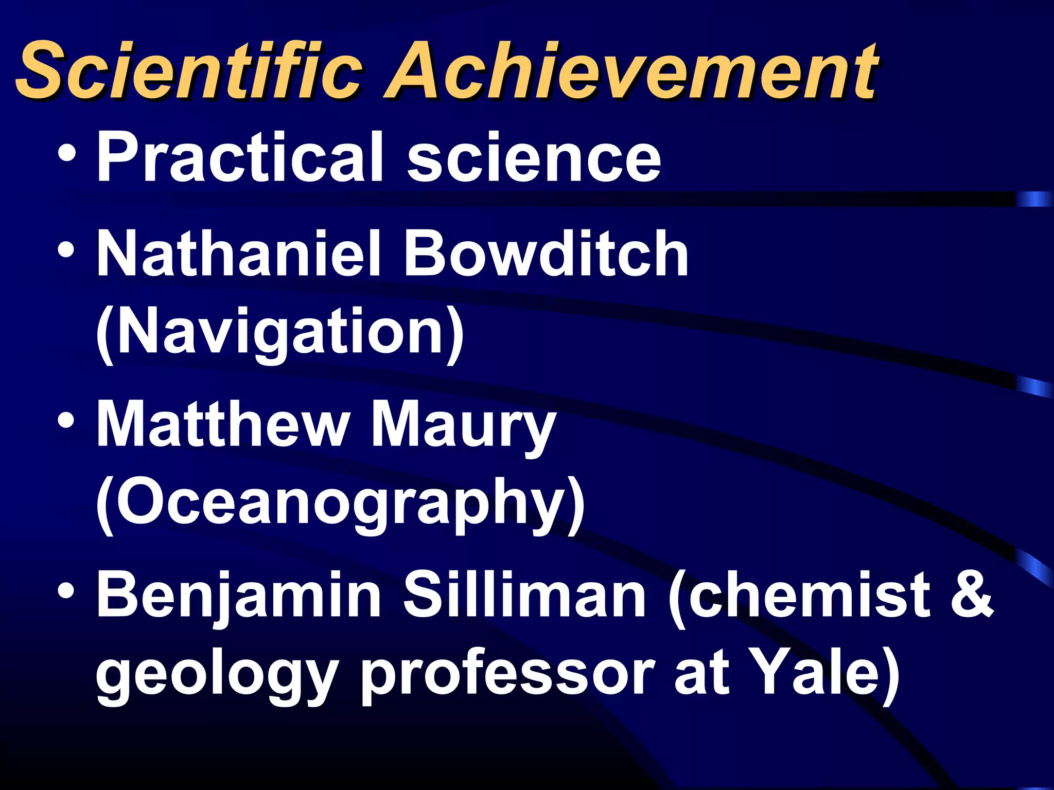 Scientific AchievementScientific Achievement
• Practical science
• Nathaniel Bowditch
(Navigation)
• Matthew Maury
(Oceanography)
• Benjamin Silliman (chemist &
geology professor at Yale)
 