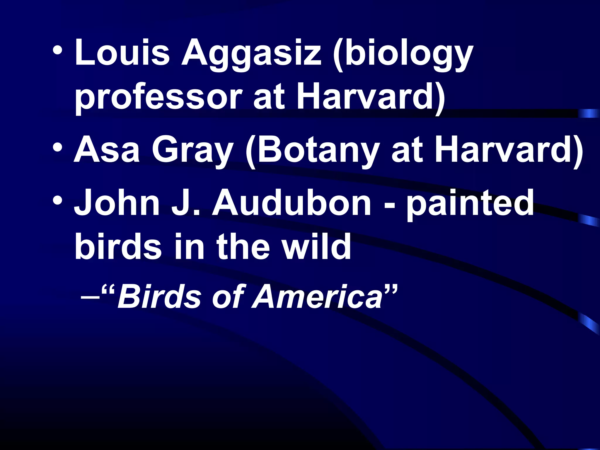 • Louis Aggasiz (biology
professor at Harvard)
• Asa Gray (Botany at Harvard)
• John J. Audubon - painted
birds in the wild
–“Birds of America”
 