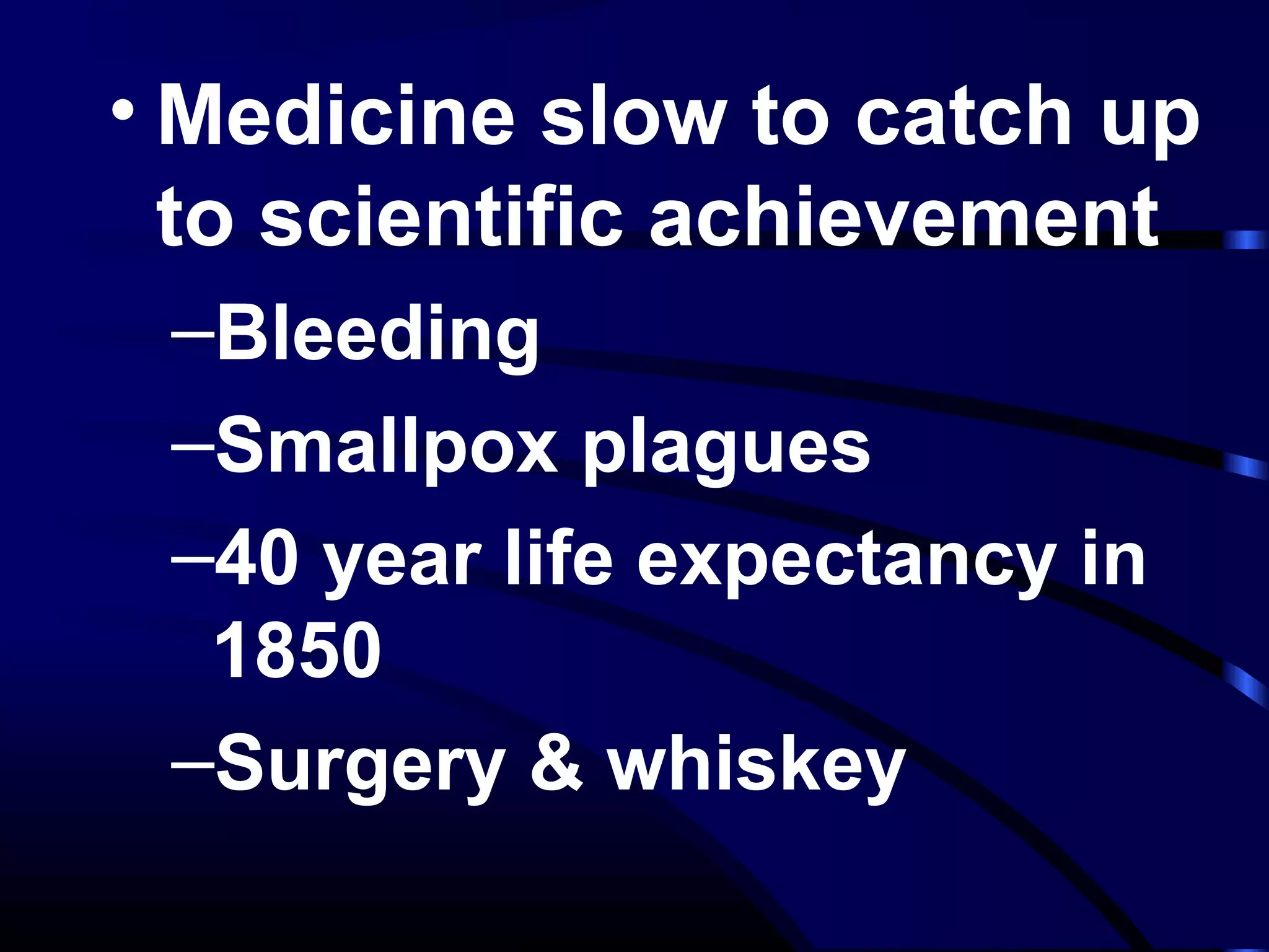 • Medicine slow to catch up
to scientific achievement
–Bleeding
–Smallpox plagues
–40 year life expectancy in
1850
–Surgery & whiskey
 