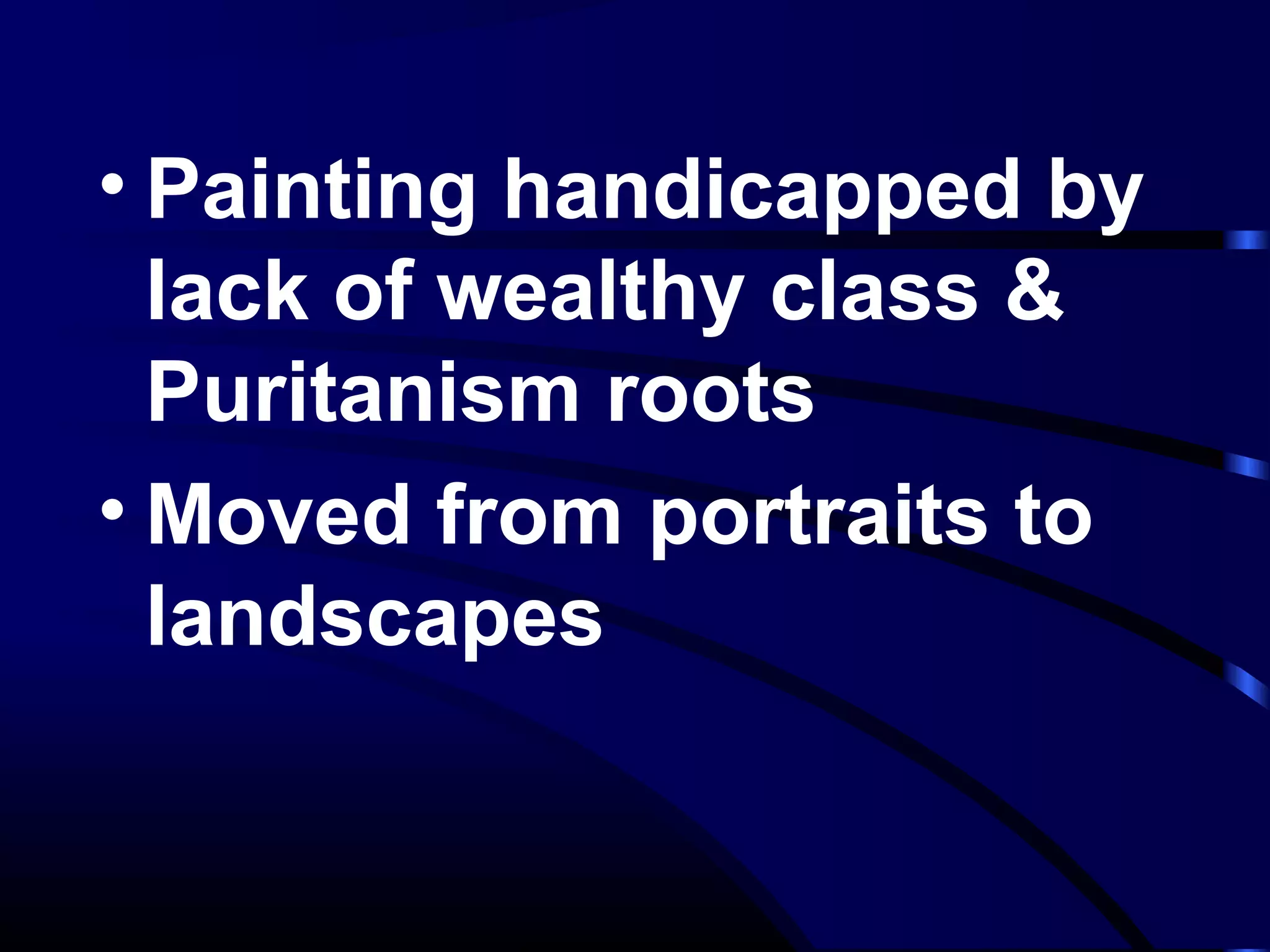 • Painting handicapped by
lack of wealthy class &
Puritanism roots
• Moved from portraits to
landscapes
 
