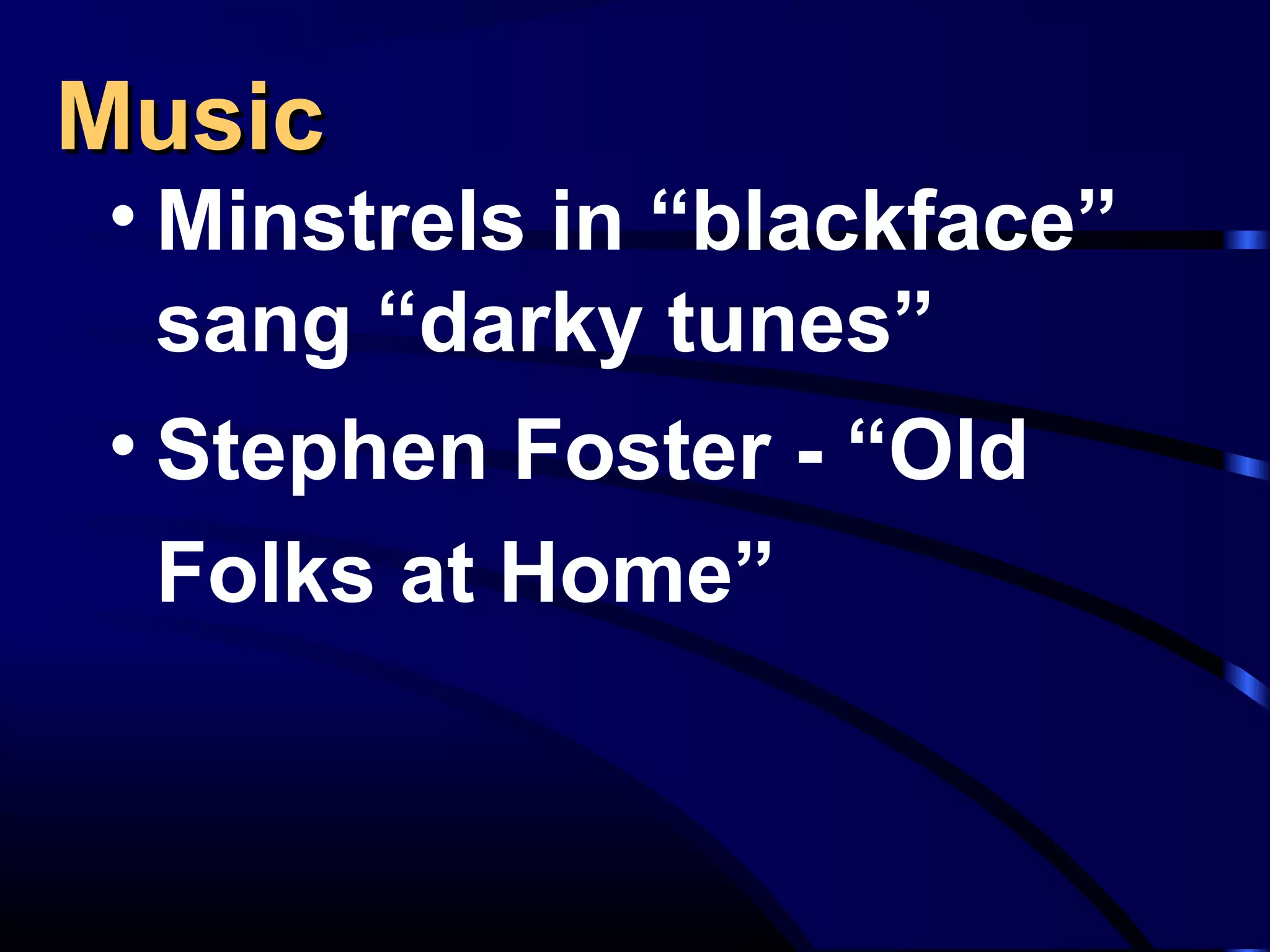 MusicMusic
• Minstrels in “blackface”
sang “darky tunes”
• Stephen Foster - “Old
Folks at Home”
 