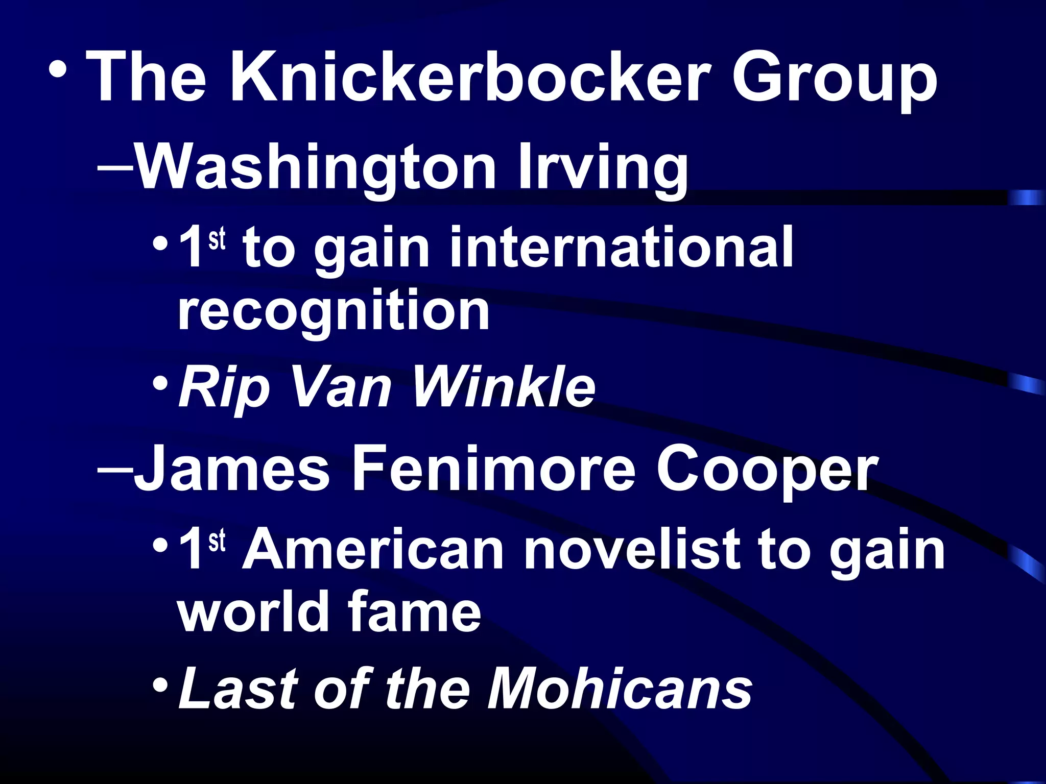 • The Knickerbocker Group
–Washington Irving
•1st
to gain international
recognition
•Rip Van Winkle
–James Fenimore Cooper
•1st
American novelist to gain
world fame
•Last of the Mohicans
 
