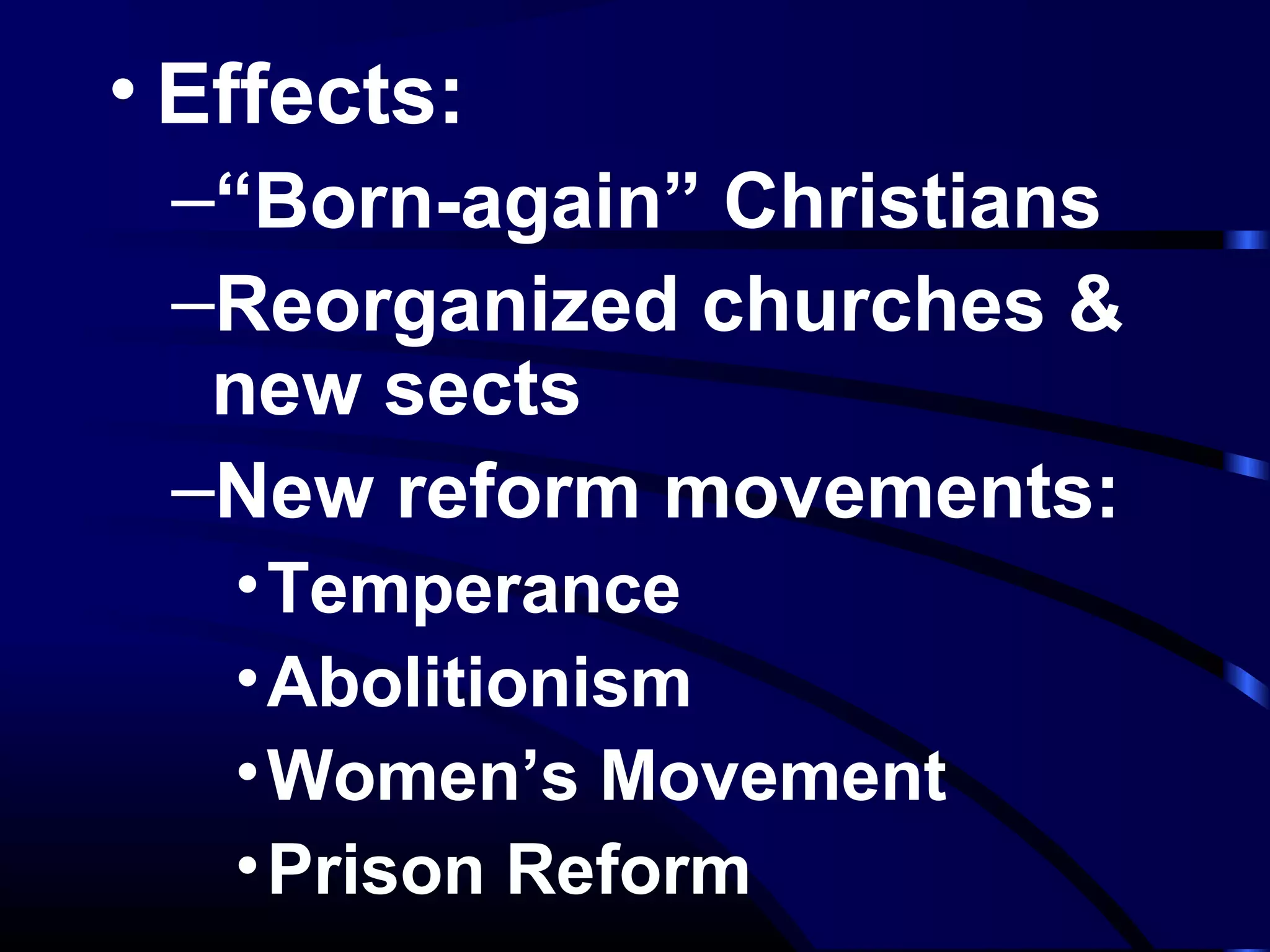 • Effects:
–“Born-again” Christians
–Reorganized churches &
new sects
–New reform movements:
•Temperance
•Abolitionism
•Women’s Movement
•Prison Reform
 