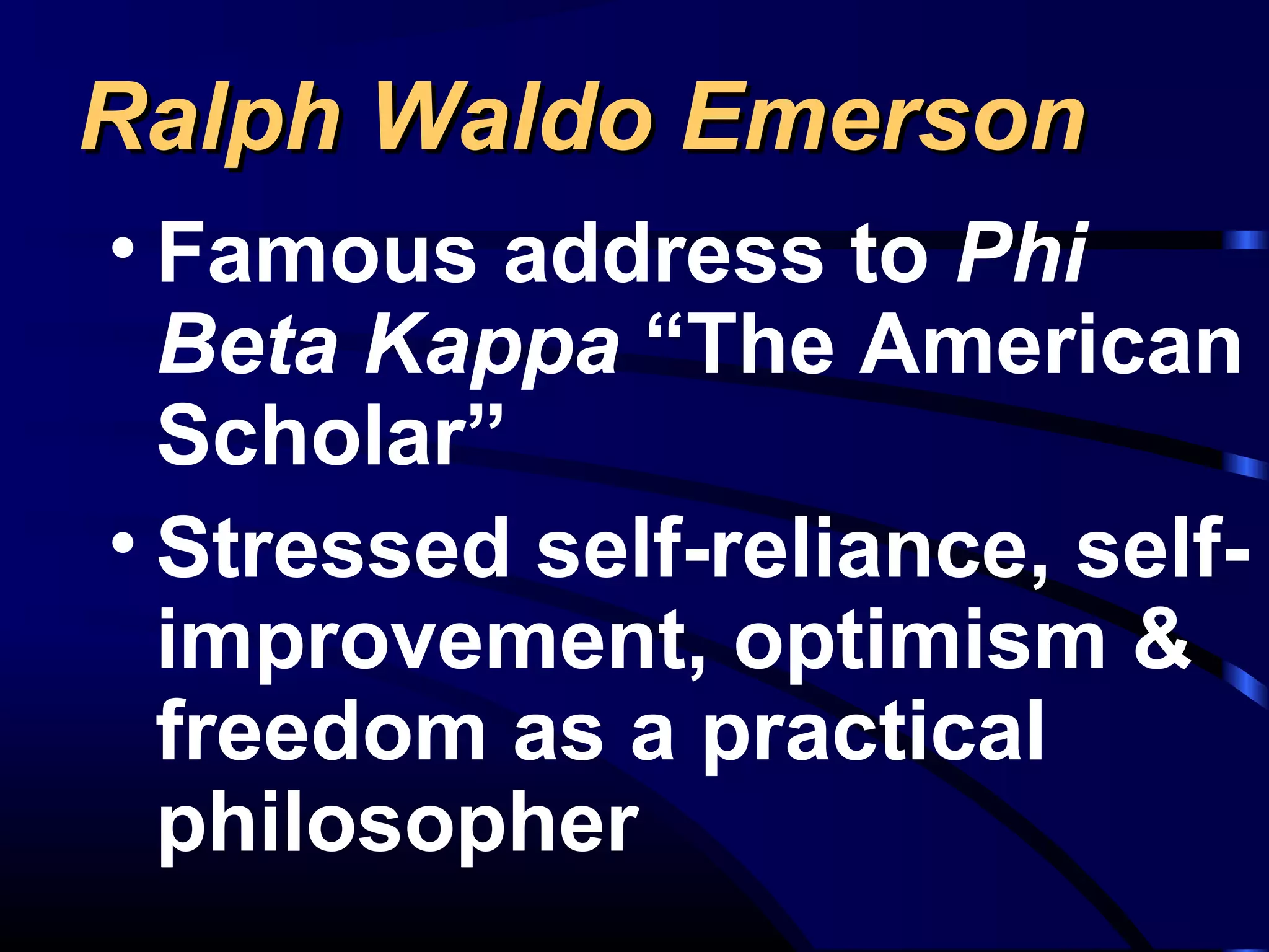 Ralph Waldo EmersonRalph Waldo Emerson
• Famous address to Phi
Beta Kappa “The American
Scholar”
• Stressed self-reliance, self-
improvement, optimism &
freedom as a practical
philosopher
 