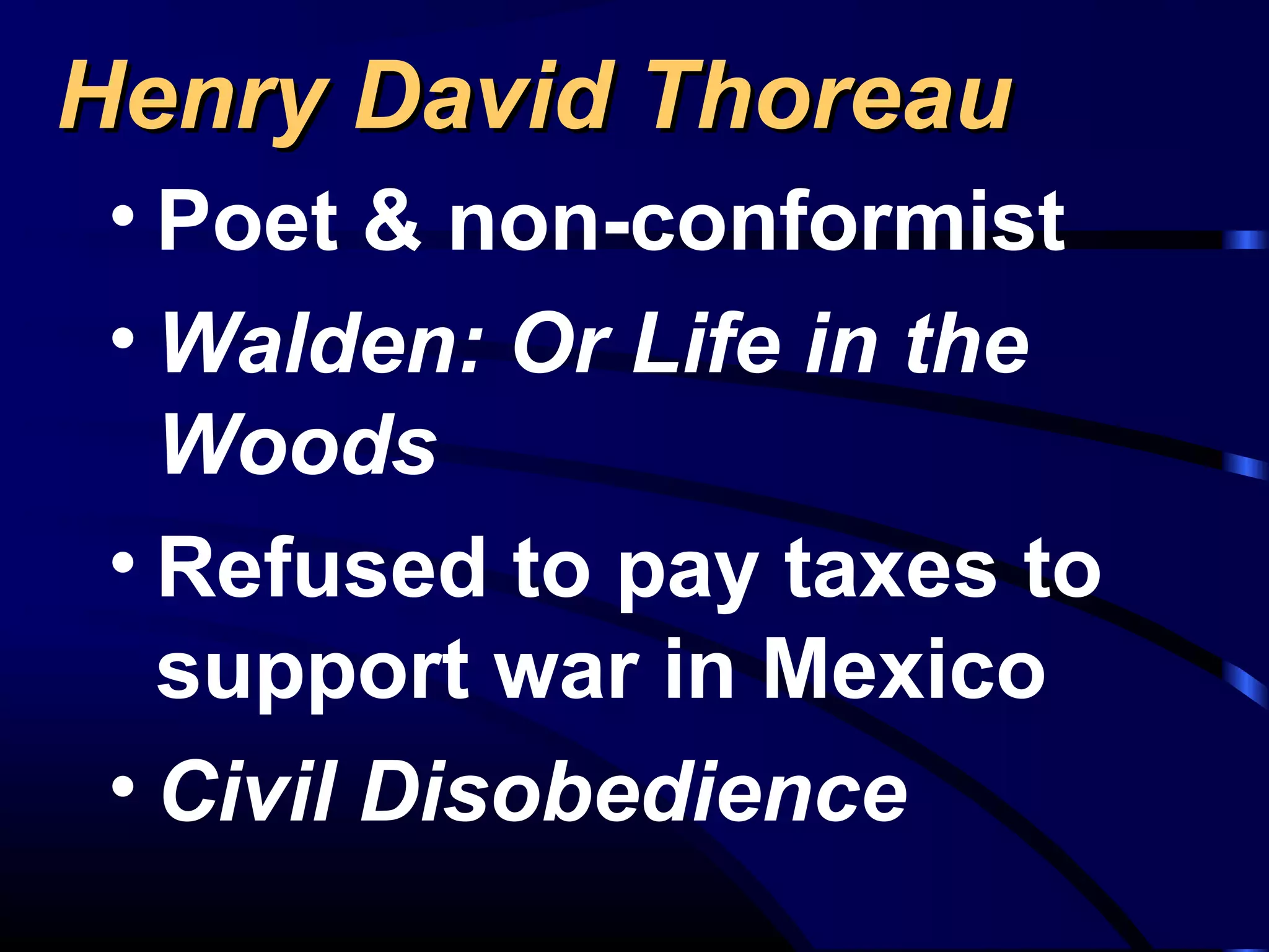 Henry David ThoreauHenry David Thoreau
• Poet & non-conformist
• Walden: Or Life in the
Woods
• Refused to pay taxes to
support war in Mexico
• Civil Disobedience
 