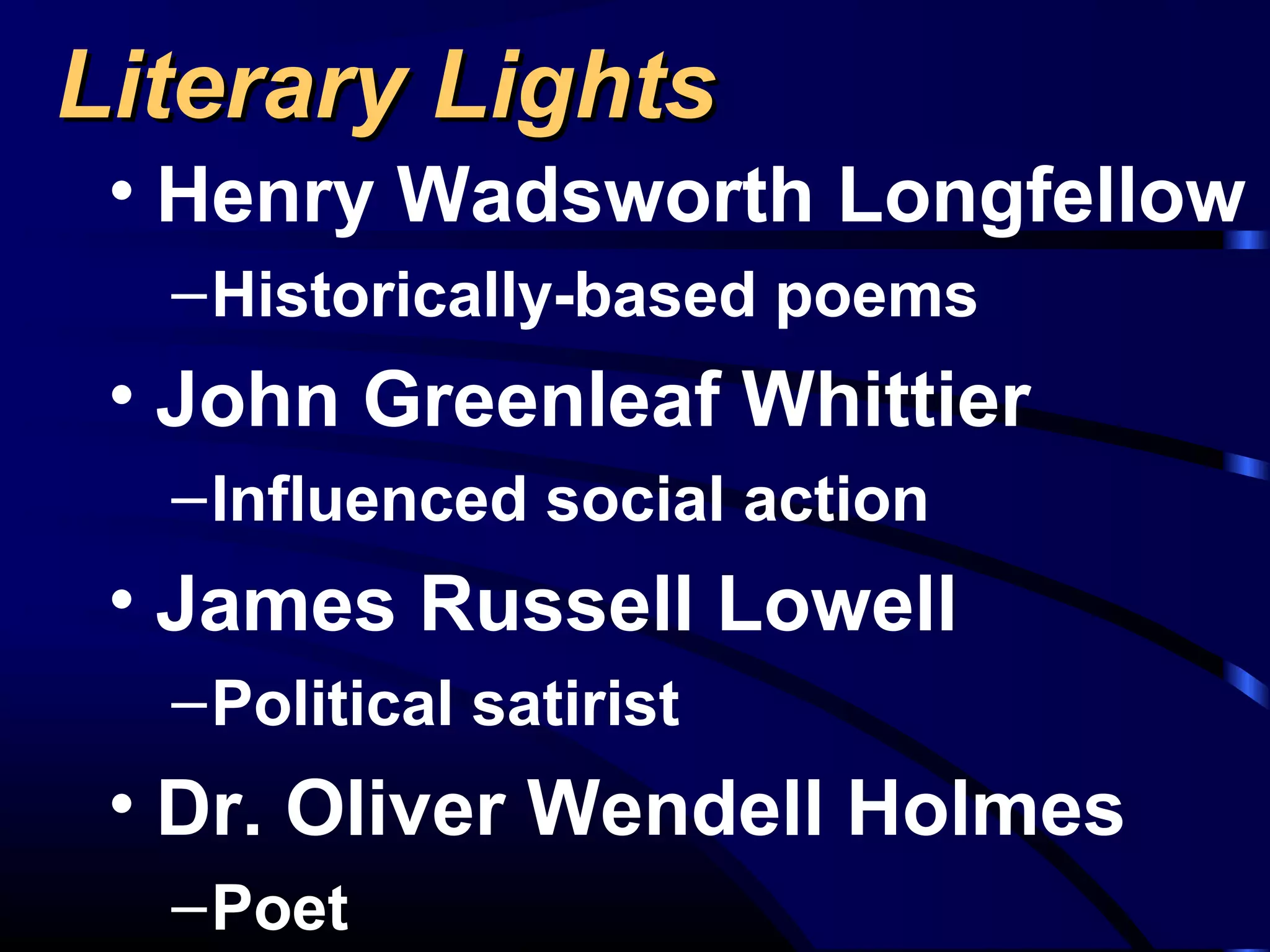 Literary LightsLiterary Lights
• Henry Wadsworth Longfellow
–Historically-based poems
• John Greenleaf Whittier
–Influenced social action
• James Russell Lowell
–Political satirist
• Dr. Oliver Wendell Holmes
–Poet
 