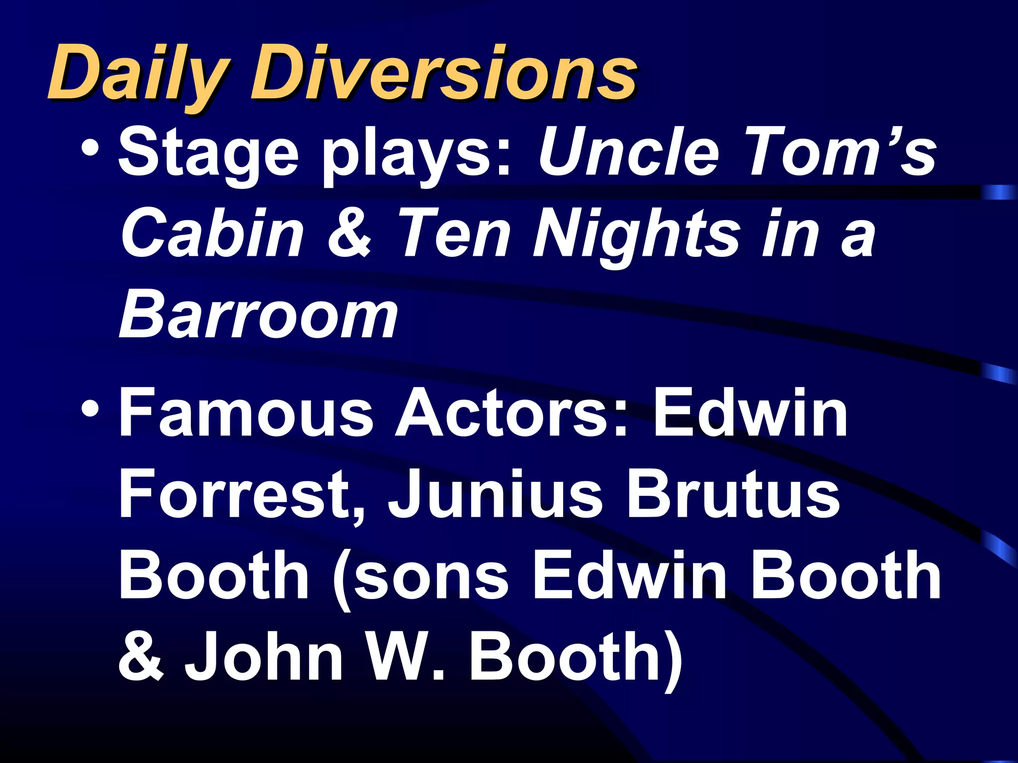 Daily DiversionsDaily Diversions
• Stage plays: Uncle Tom’s
Cabin & Ten Nights in a
Barroom
• Famous Actors: Edwin
Forrest, Junius Brutus
Booth (sons Edwin Booth
& John W. Booth)
 