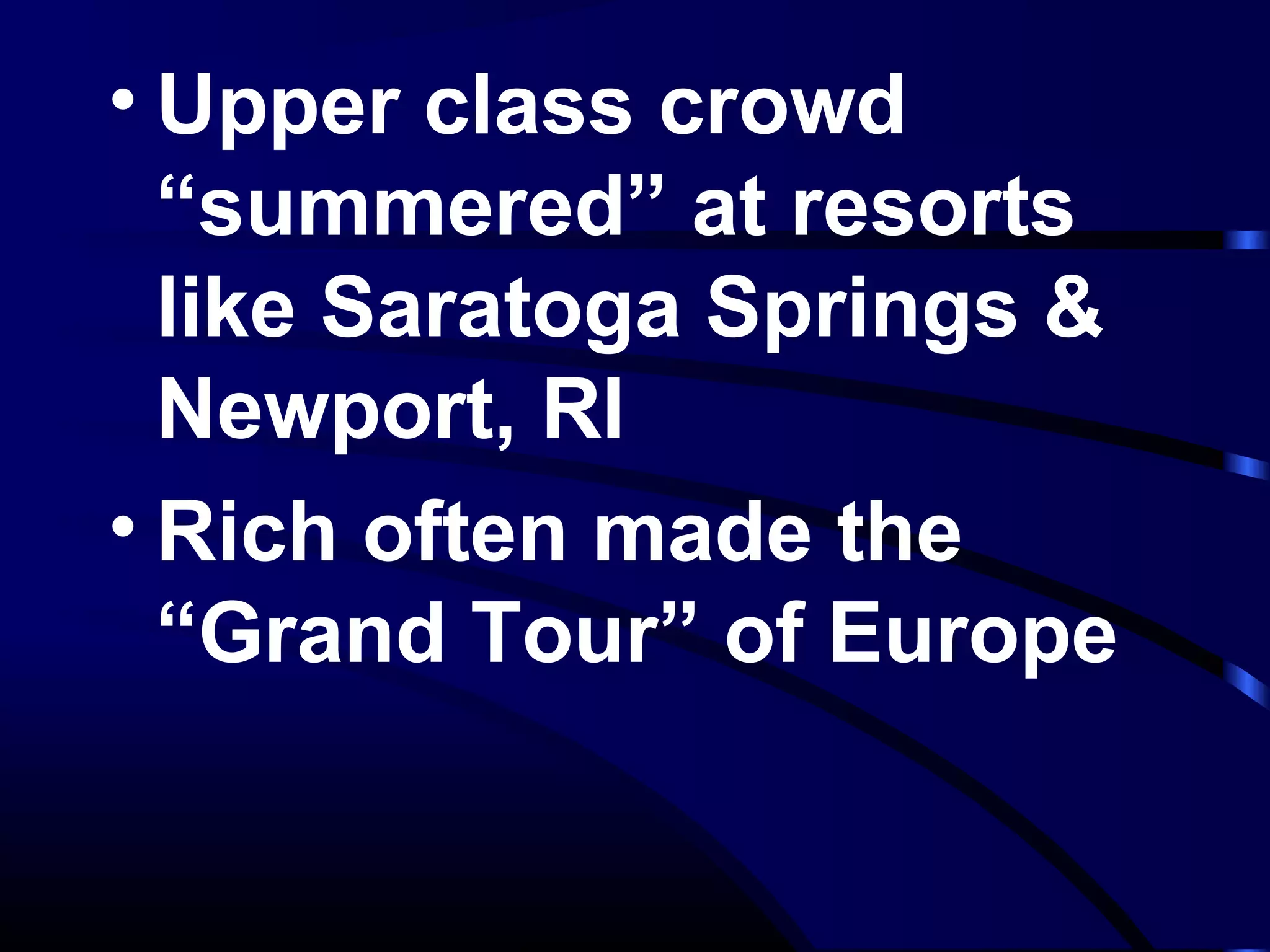 • Upper class crowd
“summered” at resorts
like Saratoga Springs &
Newport, RI
• Rich often made the
“Grand Tour” of Europe
 