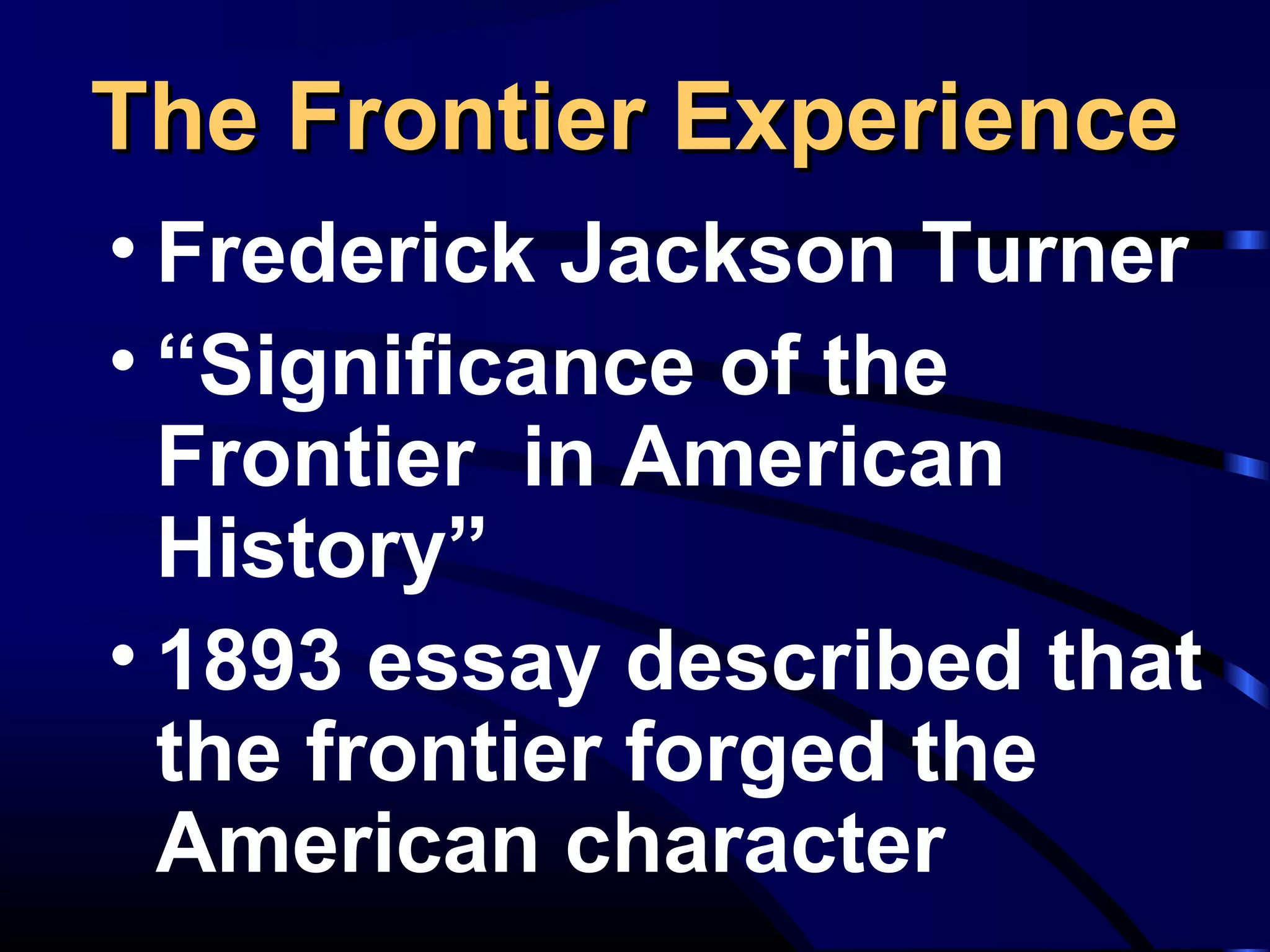 The Frontier ExperienceThe Frontier Experience
• Frederick Jackson Turner
• “Significance of the
Frontier in American
History”
• 1893 essay described that
the frontier forged the
American character
 