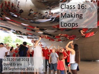 Class 16:
                    Making
                    Loops



cs1120 Fall 2011
David Evans
28 September 2011
 