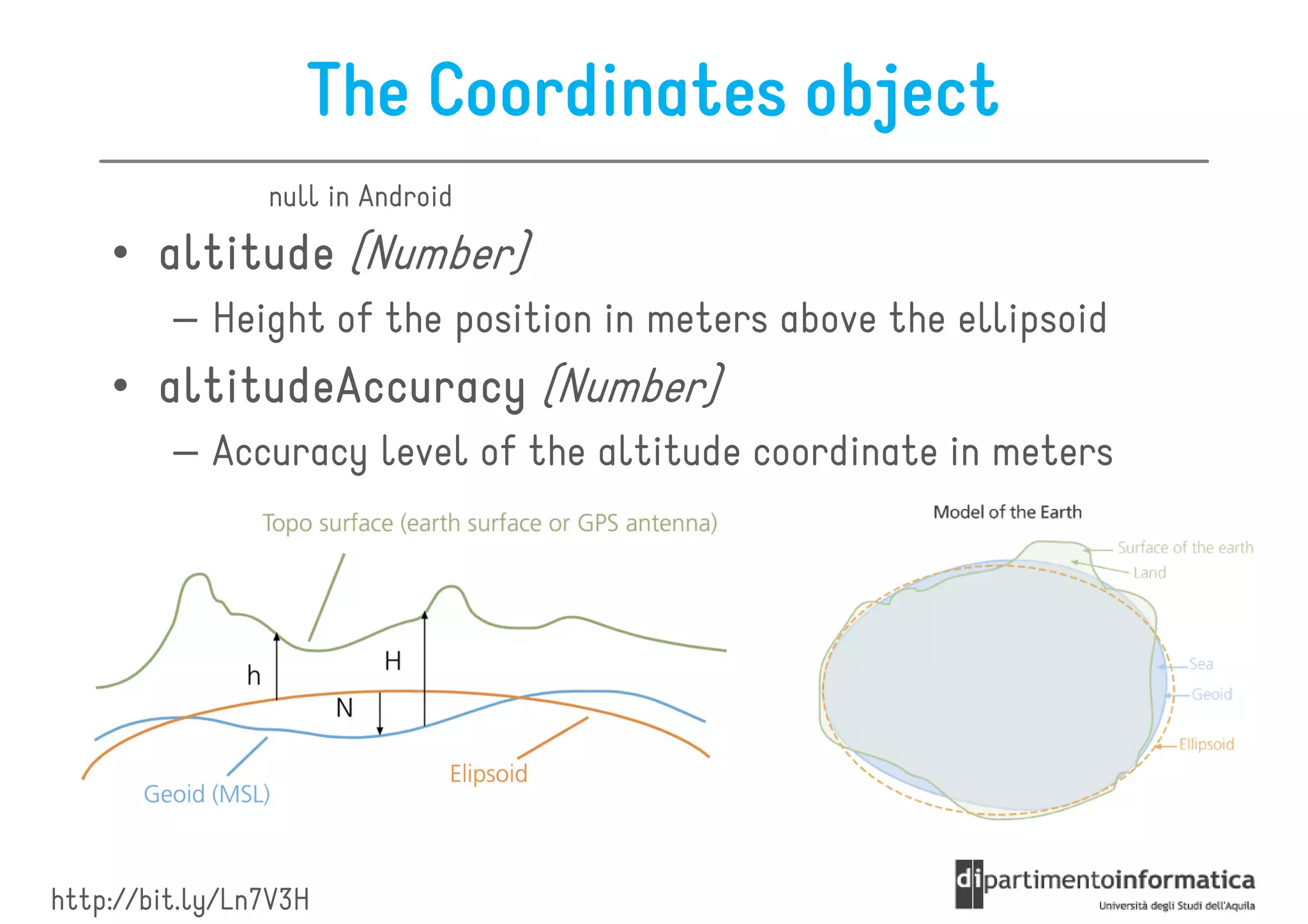 The Coordinates object
                null in Android

    • altitude (Number)
         – Height of the position in meters above the ellipsoid
    • altitudeAccuracy (Number)
         – Accuracy level of the altitude coordinate in meters




http://bit.ly/Ln7V3H
 