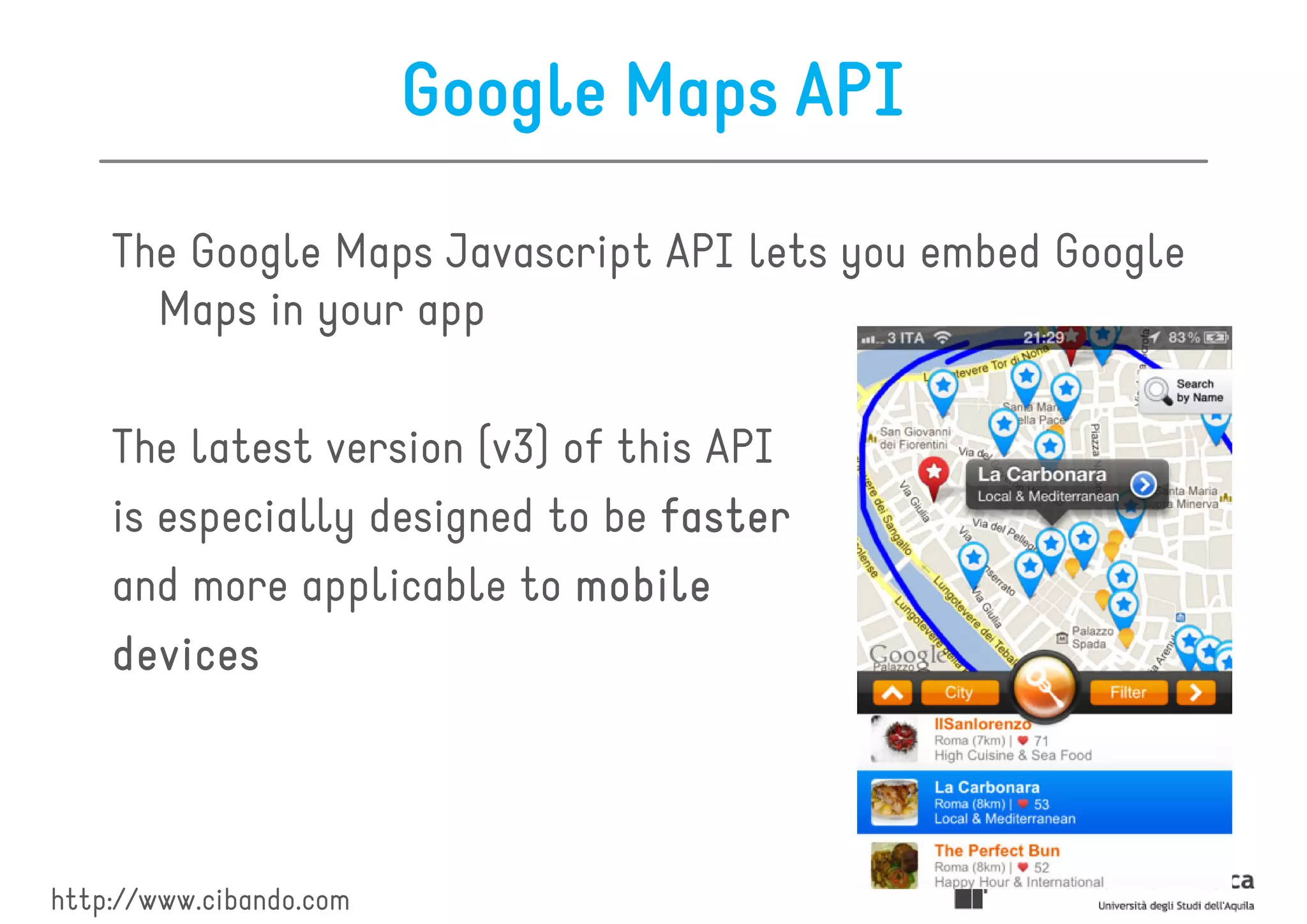 Google Maps API

    The Google Maps Javascript API lets you embed Google
      Maps in your app

    The latest version (v3) of this API
    is especially designed to be faster
    and more applicable to mobile
    devices




http://www.cibando.com
 