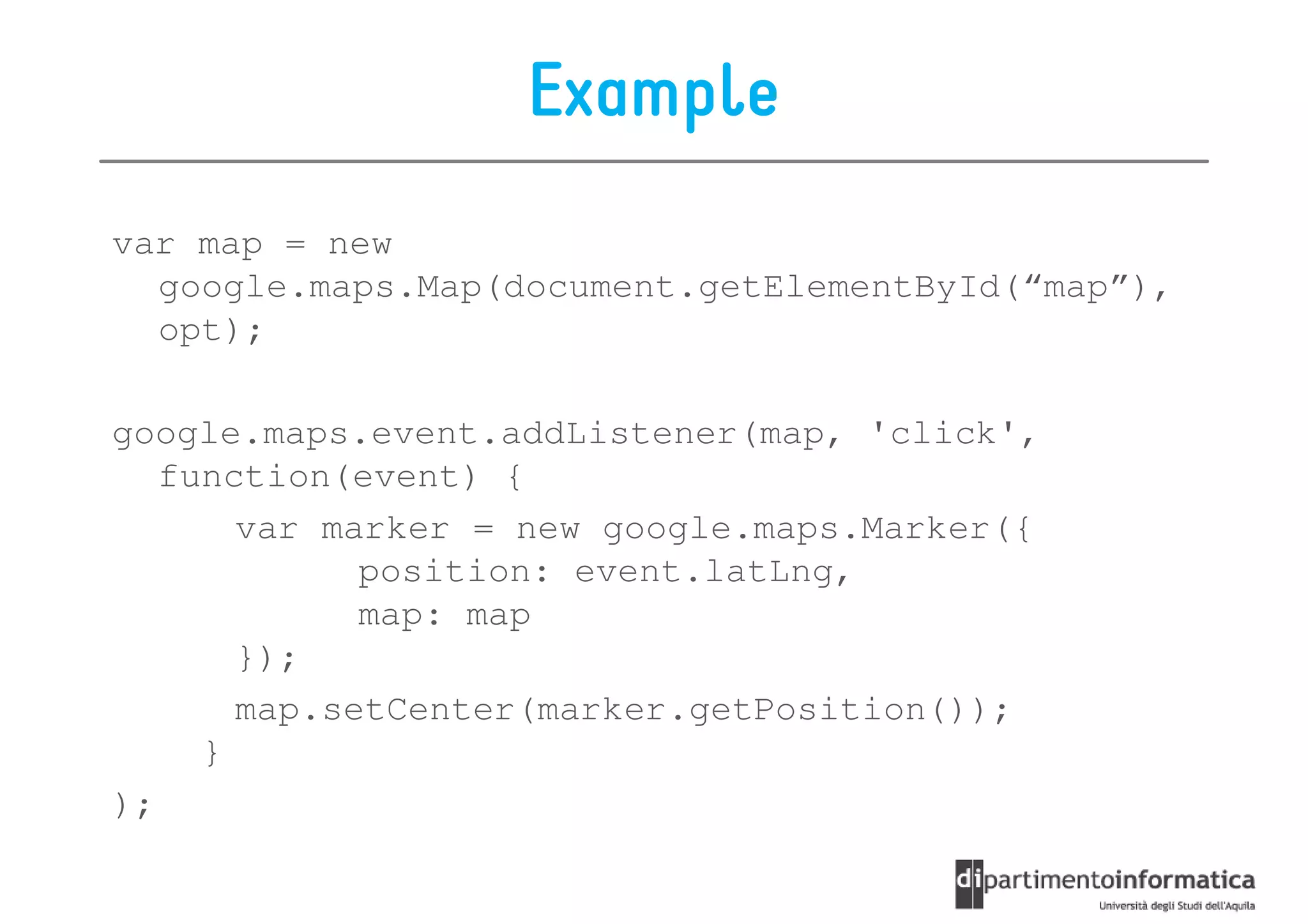 Example
var map = new
  google.maps.Map(document.getElementById(“map”),
  opt);

google.maps.event.addListener(map, 'click',
   function(event) {
       var marker = new google.maps.Marker({
             position: event.latLng,
             map: map
       });
       map.setCenter(marker.getPosition());
     }
);
 