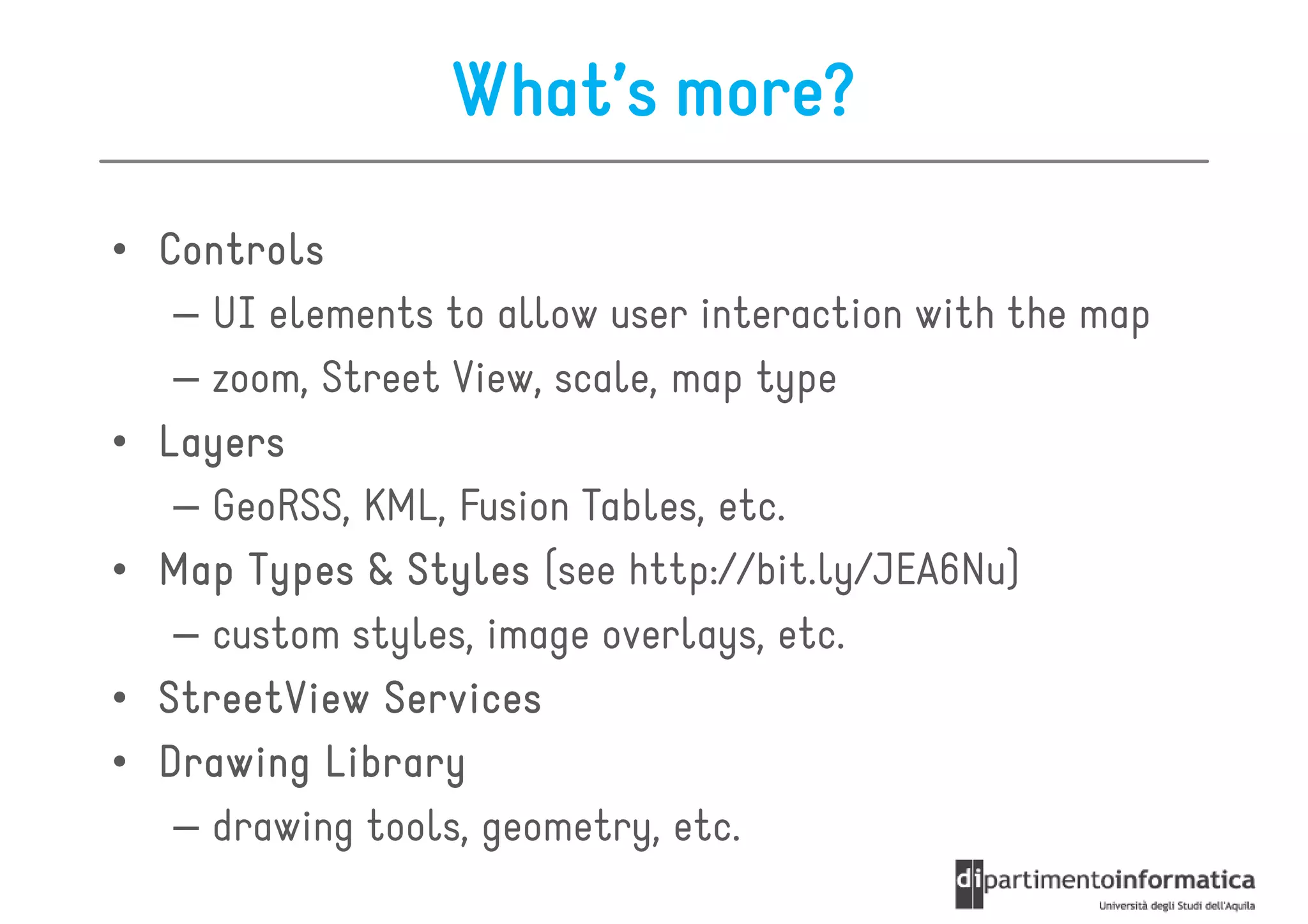 What’s more?
• Controls
   – UI elements to allow user interaction with the map
   – zoom, Street View, scale, map type
• Layers
   – GeoRSS, KML, Fusion Tables, etc.
• Map Types & Styles (see http://bit.ly/JEA6Nu)
   – custom styles, image overlays, etc.
• StreetView Services
• Drawing Library
   – drawing tools, geometry, etc.
 