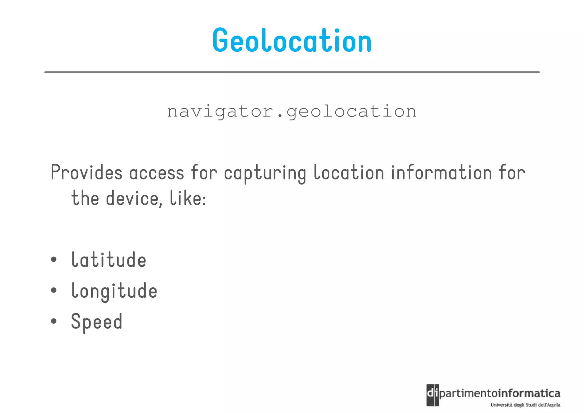Geolocation
              navigator.geolocation


Provides access for capturing location information for
  the device, like:

• latitude
• longitude
• Speed
 